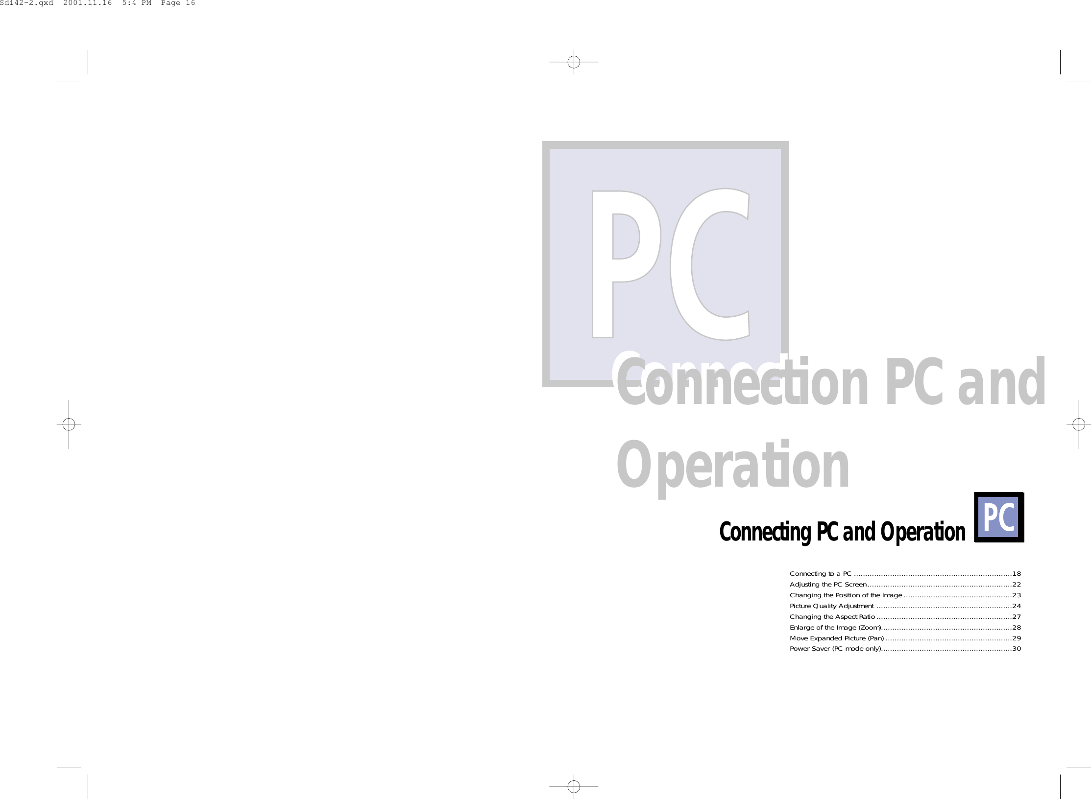 Connection PC andoperationConnection PC andOperationConnecting PC and OperationConnecting to a PC ......................................................................18Adjusting the PC Screen................................................................22Changing the Position of the Image ................................................23Picture Quality Adjustment ............................................................24Changing the Aspect Ratio............................................................27Enlarge of the Image (Zoom)..........................................................28Move Expanded Picture (Pan) ........................................................29Power Saver (PC mode only)..........................................................30Sdi42-2.qxd  2001.11.16  5:4 PM  Page 16