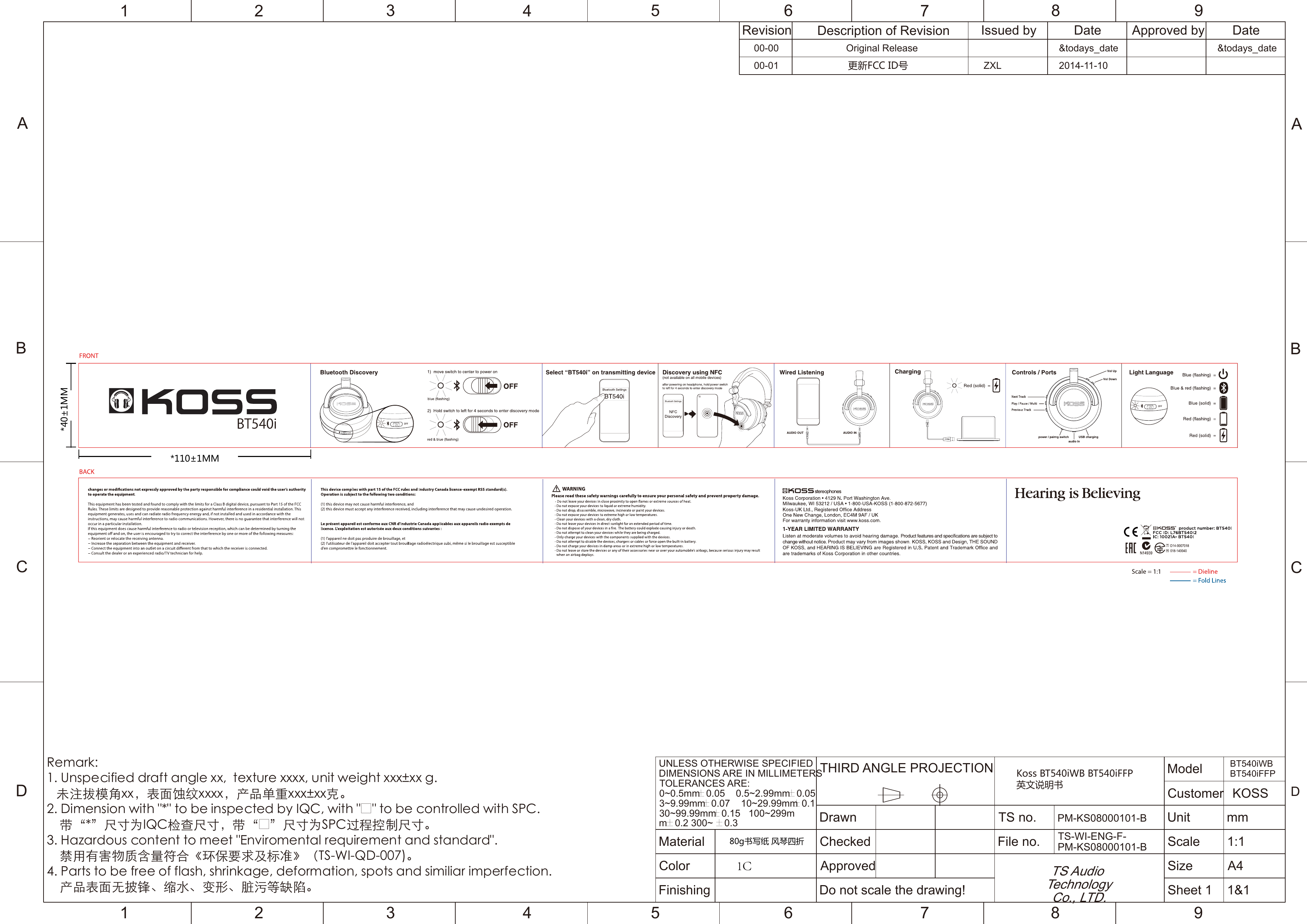 Revision Description of Revision Issued by Date Approved by Date00-00 Original Release &amp;todays_date &amp;todays_date00-01 更新FCC ID号 ZXL 2014-11-10UNLESS OTHERWISE SPECIFIED DIMENSIONS ARE IN MILLIMETERS TOLERANCES ARE: 0~0.5mm`0.05    0.5~2.99mm `0.05 3~9.99mm`0.07    10~29.99mm`0.1 30~99.99mm`0.15   100~299m m`0.2 300~  `0.3 THIRD ANGLE PROJECTION Koss BT540iWB BT540iFFP 英文说明书Model BT540iWBBT540iFFPKOSSCustomerDrawn TS no. PM-KS08000101-B Unit mmMaterial  80g书写纸 风琴四折1CChecked  File no. TS-WI-ENG-F-PM-KS08000101-B Scale 1:1Color  ApprovedTS Audio Technology Co., LTD.Size A4Finishing  Do not scale the drawing! Sheet 1  1&amp;1Remark:1. Unspecified draft angle xx,  texture xxxx, unit weight xxx�xx g.   未注拔模角xx，表面蚀纹xxxx，产品单重xxx�xx克。2. Dimension with &quot;*&quot; to be inspected by IQC, with &quot;o&quot; to be controlled with SPC.     带“*”尺寸为IQC检查尺寸，带“o”尺寸为SPC过程控制尺寸。3. Hazardous content to meet &quot;Enviromental requirement and standard&quot;.    禁用有害物质含量符合《环保要求及标准》（TS-WI-QD-007)。4. Parts to be free of flash, shrinkage, deformation, spots and similiar imperfection.    产品表面无披锋、缩水、变形、脏污等缺陷。 ABCD1 2 345 6 78 9ABCD1 2 345 6 78 9*110±1MM*40±1MM