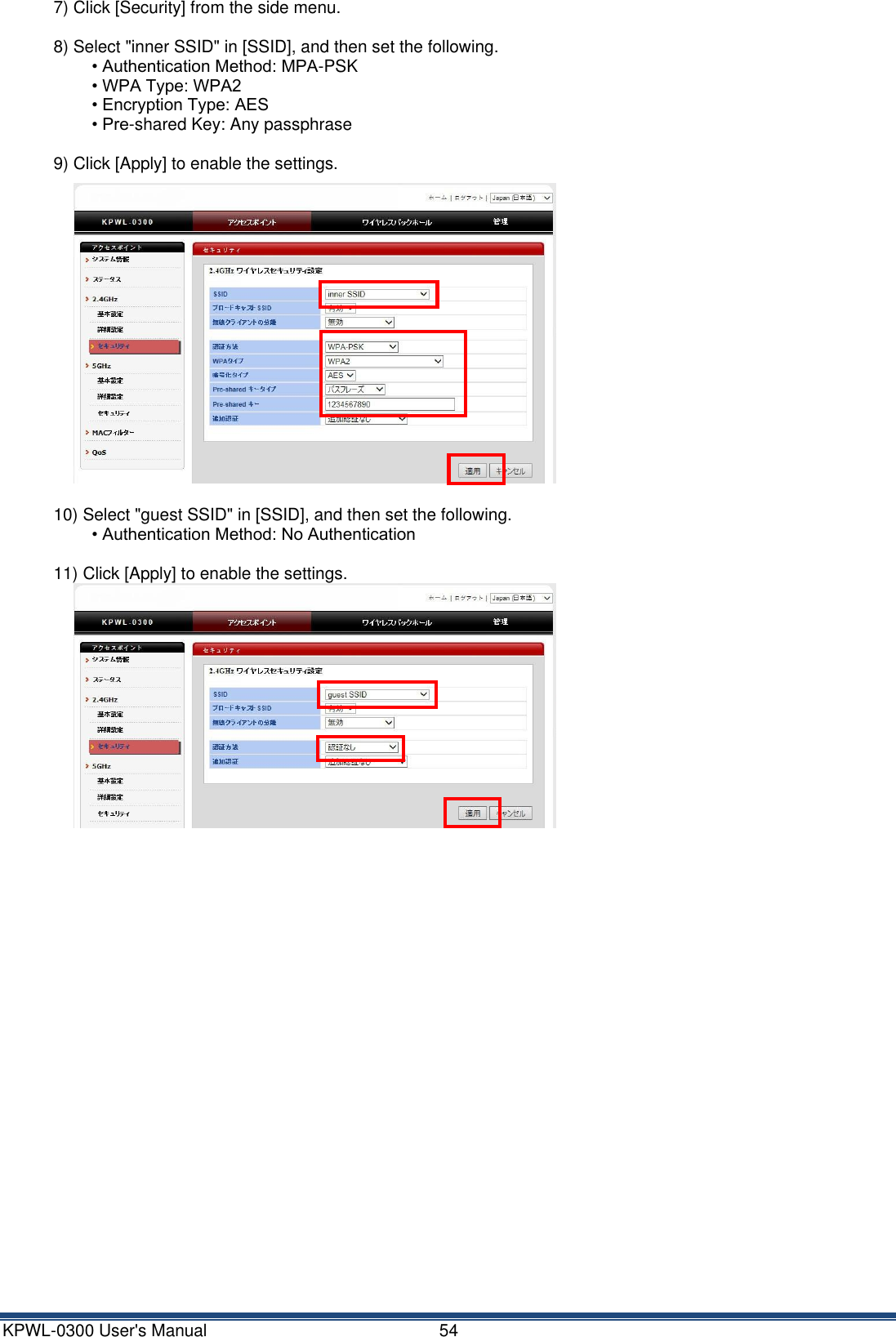 KPWL-0300 User's Manual  54 7) Click [Security] from the side menu.  8) Select "inner SSID" in [SSID], and then set the following. &bull; Authentication Method: MPA-PSK &bull; WPA Type: WPA2 &bull; Encryption Type: AES &bull; Pre-shared Key: Any passphrase  9) Click [Apply] to enable the settings.  10) Select "guest SSID" in [SSID], and then set the following. &bull; Authentication Method: No Authentication  11) Click [Apply] to enable the settings.           