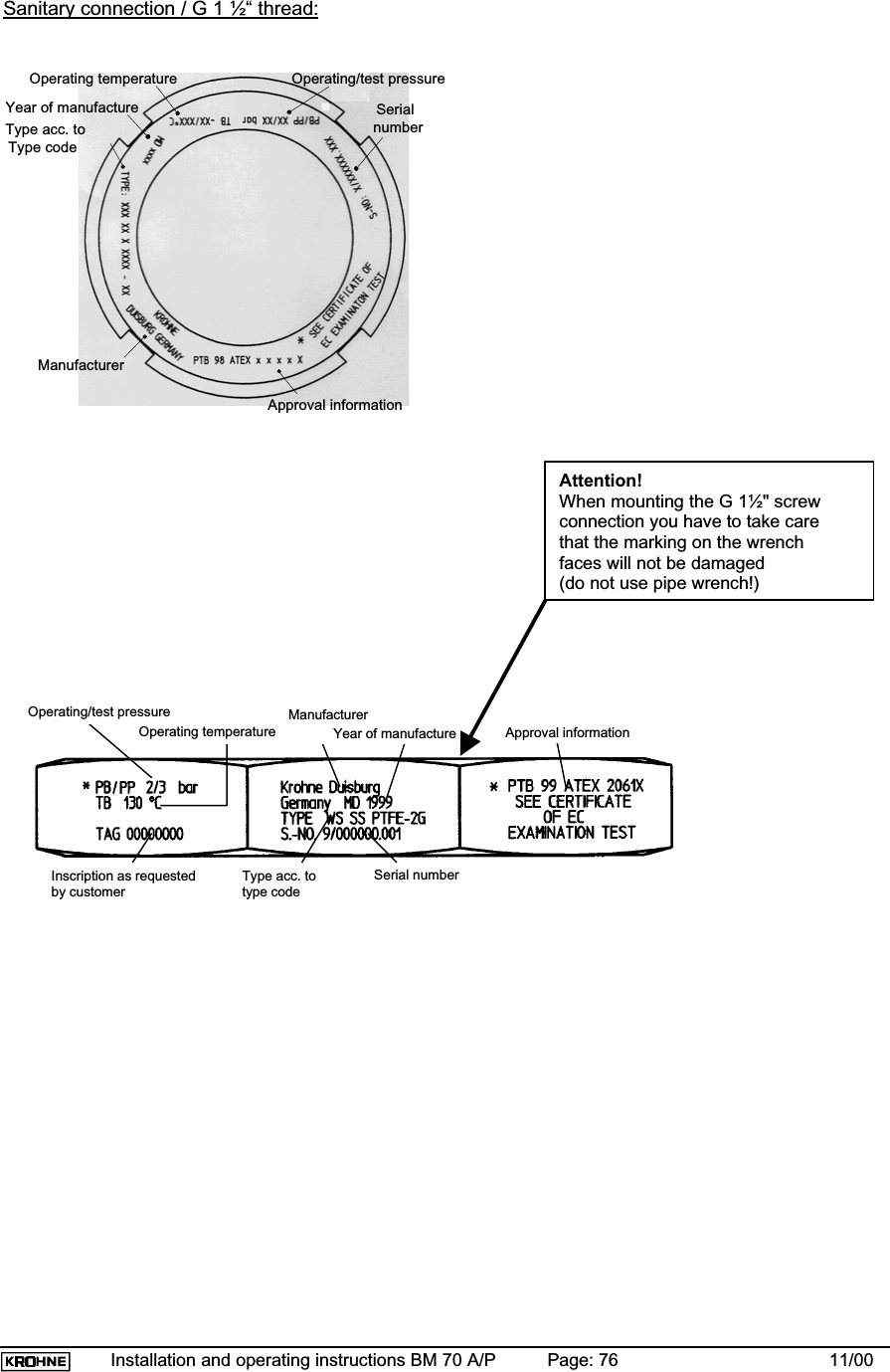 Installation and operating instructions BM 70 A/P Page: 76 11/00Sanitary connection / G 1 ½“ thread:Attention!When mounting the G 1½&quot; screwconnection you have to take carethat the marking on the wrenchfaces will not be damaged(do not use pipe wrench!)Operating temperature Operating/test pressureYear of manufactureType acc. toType codeManufacturerSerialnumberApproval informationBaujahrBetriebstemperaturBetriebs-/PrüfdruckBeschriftung nach Typ gemäß dem SeriennummerKundenwunschHerstellerTypenschlüsselZulassungsinformationOperating/test pressureInscription as requestedby customerType acc. totype codeSerial numberOperating temperatureManufacturerYear of manufacture    Approval information