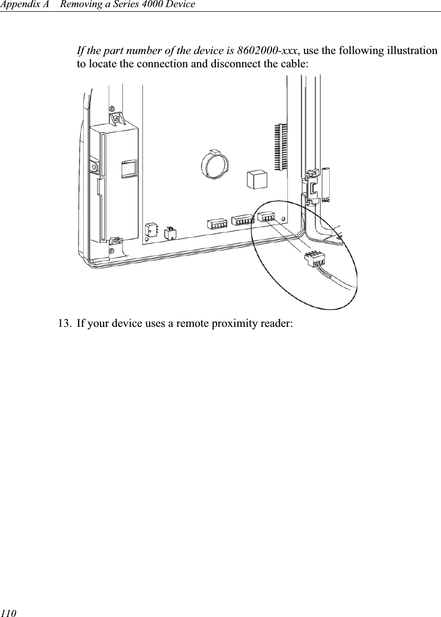 Appendix A    Removing a Series 4000 Device110If the part number of the device is 8602000-xxx, use the following illustration to locate the connection and disconnect the cable: 13. If your device uses a remote proximity reader: