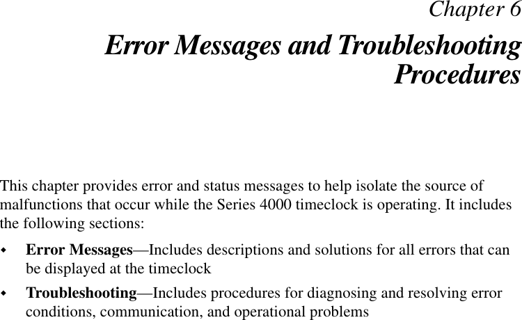 Chapter 6Error Messages and TroubleshootingProceduresThis chapter provides error and status messages to help isolate the source ofmalfunctions that occur while the Series 4000 timeclock is operating. It includesthe following sections:!Error Messages—Includes descriptions and solutions for all errors that canbe displayed at the timeclock!Troubleshooting—Includes procedures for diagnosing and resolving errorconditions, communication, and operational problems