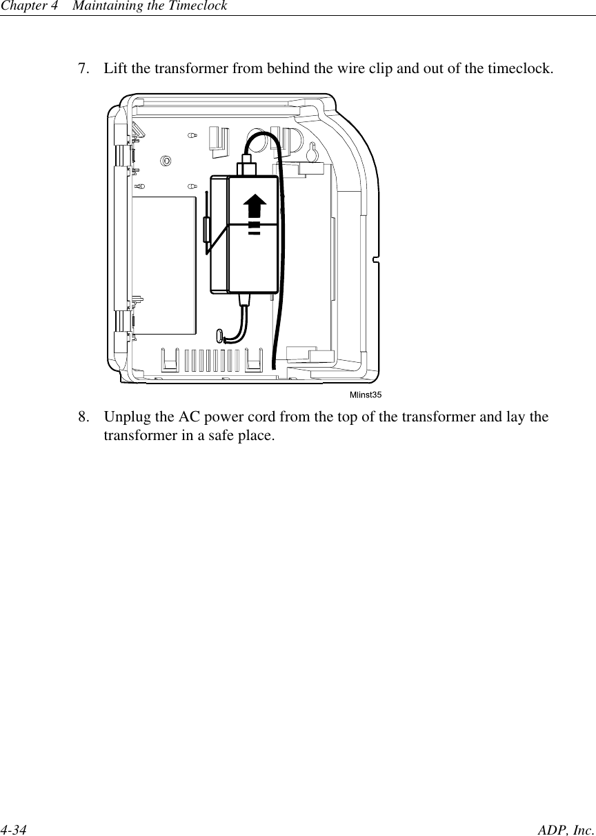 Chapter 4 Maintaining the Timeclock4-34 ADP, Inc.7. Lift the transformer from behind the wire clip and out of the timeclock.8. Unplug the AC power cord from the top of the transformer and lay thetransformer in a safe place.