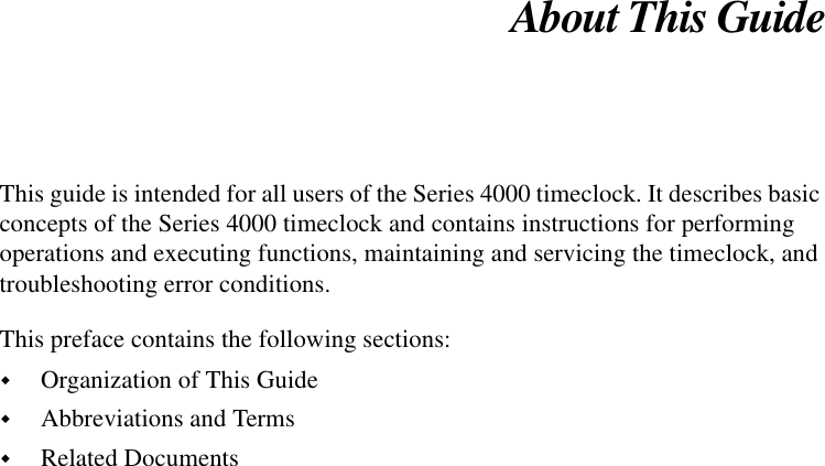 About This GuideThis guide is intended for all users of the Series 4000 timeclock. It describes basicconcepts of the Series 4000 timeclock and contains instructions for performingoperations and executing functions, maintaining and servicing the timeclock, andtroubleshooting error conditions.This preface contains the following sections:!Organization of This Guide!Abbreviations and Terms!Related Documents