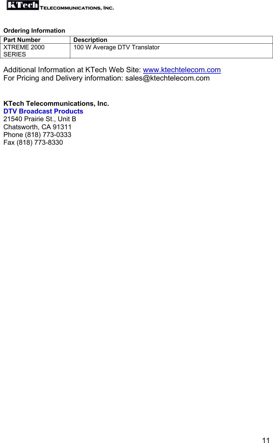   11Ordering Information Part Number  Description XTREME 2000 SERIES 100 W Average DTV Translator  Additional Information at KTech Web Site: www.ktechtelecom.com For Pricing and Delivery information: sales@ktechtelecom.com   KTech Telecommunications, Inc. DTV Broadcast Products 21540 Prairie St., Unit B Chatsworth, CA 91311 Phone (818) 773-0333 Fax (818) 773-8330  