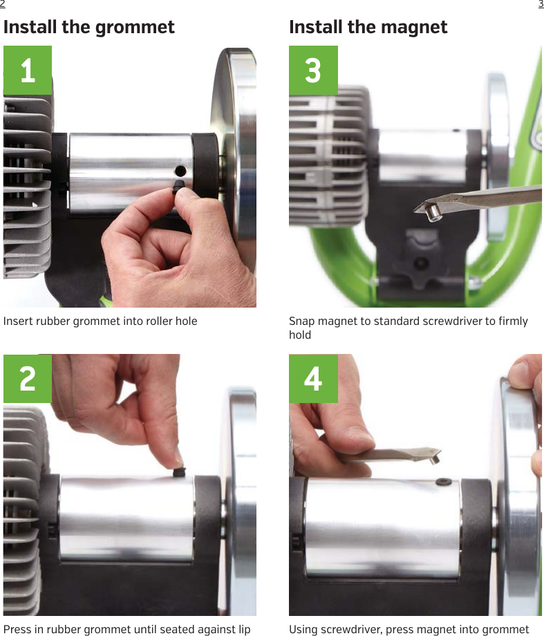 32Press in rubber grommet until seated against lipInsert rubber grommet into roller holeInstall the grommetSnap magnet to standard screwdriver to firmly holdInstall the magnetUsing screwdriver, press magnet into grommet1 32 4