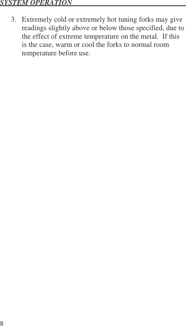 SYSTEM OPERATION   8  3.  Extremely cold or extremely hot tuning forks may give readings slightly above or below those specified, due to the effect of extreme temperature on the metal.  If this is the case, warm or cool the forks to normal room temperature before use.   