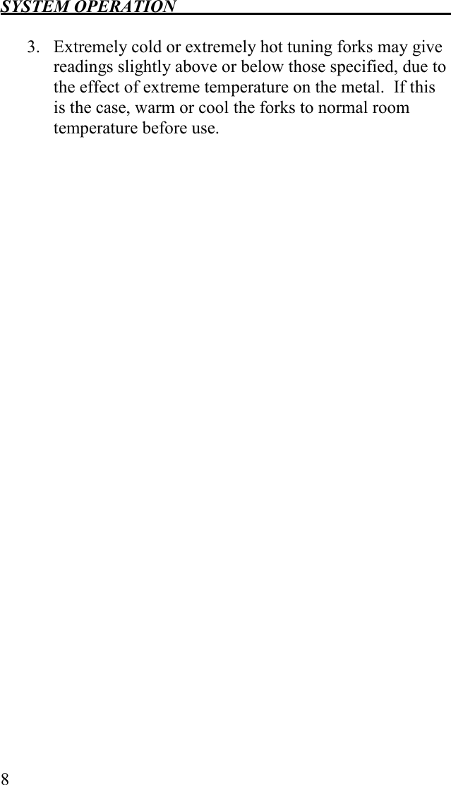 SYSTEM OPERATION   8  3. Extremely cold or extremely hot tuning forks may give readings slightly above or below those specified, due to the effect of extreme temperature on the metal.  If this is the case, warm or cool the forks to normal room temperature before use.   
