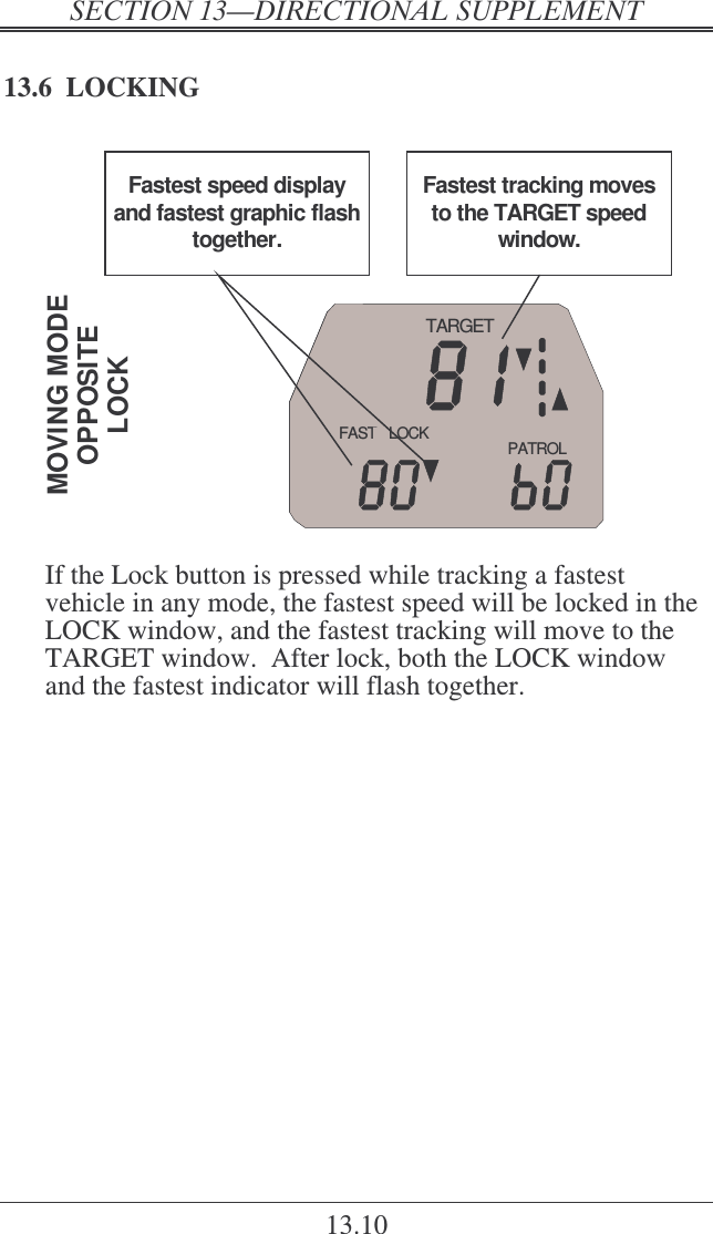  ! 13.10 13.6  LOCKING  PATROLFAST LOCKTARGETMOVING MODEOPPOSITELOCKFastest speed display and fastest graphic flash together.Fastest tracking moves to the TARGET speed window.  If the Lock button is pressed while tracking a fastest vehicle in any mode, the fastest speed will be locked in the LOCK window, and the fastest tracking will move to the TARGET window.  After lock, both the LOCK window and the fastest indicator will flash together.   