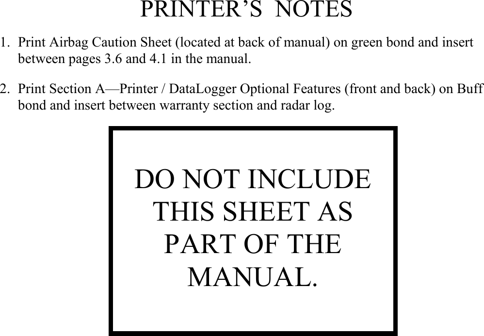    PRINTER’S NOTES  1. Print Airbag Caution Sheet (located at back of manual) on green bond and insert between pages 3.6 and 4.1 in the manual.  2.  Print Section A—Printer / DataLogger Optional Features (front and back) on Buff bond and insert between warranty section and radar log.                   DO NOT INCLUDE THIS SHEET AS PART OF THE MANUAL. 