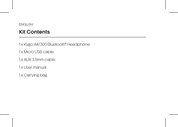 ENGLISH1 x Kygo A4/300 Bluetooth® Headphone1 x Micro USB cable1 x AUX 3.5mm cable1 x User manual1 x Carrying bagKit Contents