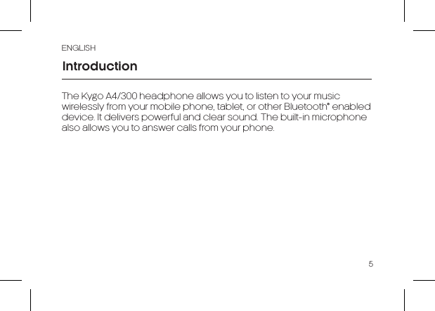 ENGLISH5The Kygo A4/300 headphone allows you to listen to your music wirelessly from your mobile phone, tablet, or other Bluetooth® enabled device. It delivers powerful and clear sound. The built-in microphone also allows you to answer calls from your phone.Introduction