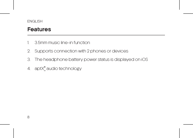 ENGLISH8Features1.  3.5mm music line-in function2.  Supports connection with 2 phones or devices3.  The headphone battery power status is displayed on iOS4. aptX® audio technology