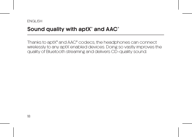 ENGLISH18Thanks to aptX® and AAC® codecs, the headphones can connect wirelessly to any aptX enabled devices. Doing so vastly improves the quality of Bluetooth streaming and delivers CD-quality sound.Sound quality with aptX® and AAC® 