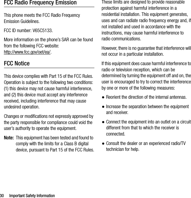 30 Important Safety InformationFCC Radio Frequency EmissionThis phone meets the FCC Radio Frequency Emission Guidelines. FCC ID number: V65C5133.More information on the phone’s SAR can be found from the following FCC website: http://www.fcc.gov/oet/ea/.FCC NoticeThis device complies with Part 15 of the FCC Rules. Operation is subject to the following two conditions: (1) this device may not cause harmful interference, and (2) this device must accept any interference received, including interference that may cause undesired operation.Changes or modifications not expressly approved by the party responsible for compliance could void the user’s authority to operate the equipment.Note: This equipment has been tested and found to comply with the limits for a Class B digital device, pursuant to Part 15 of the FCC Rules.These limits are designed to provide reasonable protection against harmful interference in a residential installation. This equipment generates, uses and can radiate radio frequency energy and, if not installed and used in accordance with the instructions, may cause harmful interference to radio communications.However, there is no guarantee that interference will not occur in a particular installation.If this equipment does cause harmful interference to radio or television reception, which can be determined by turning the equipment off and on, the user is encouraged to try to correct the interference by one or more of the following measures:●Reorient the direction of the internal antennas.●Increase the separation between the equipment and receiver.●Connect the equipment into an outlet on a circuit different from that to which the receiver is connected.●Consult the dealer or an experienced radio/TV technician for help.