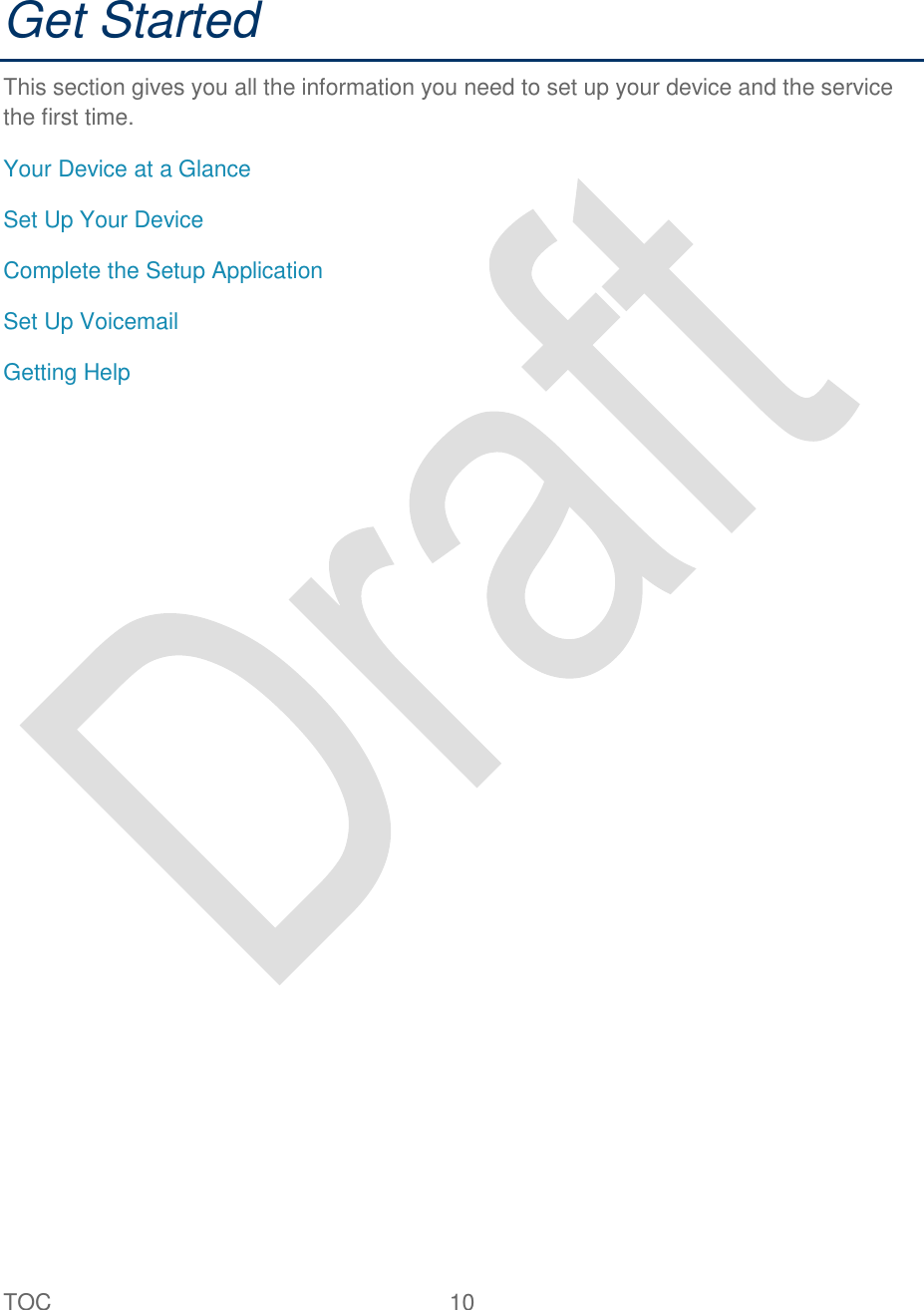  TOC  10   Get Started This section gives you all the information you need to set up your device and the service the first time.   Your Device at a Glance Set Up Your Device Complete the Setup Application Set Up Voicemail Getting Help 