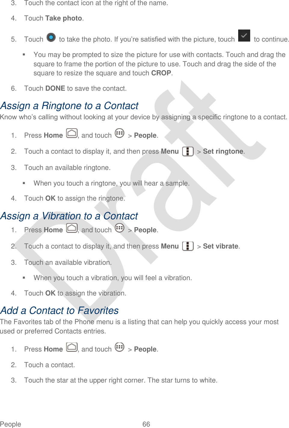  People  66   3.  Touch the contact icon at the right of the name. 4.  Touch Take photo. 5.  Touch    to take the photo. If you‟re satisfied with the picture, touch    to continue.   You may be prompted to size the picture for use with contacts. Touch and drag the square to frame the portion of the picture to use. Touch and drag the side of the square to resize the square and touch CROP. 6.  Touch DONE to save the contact. Assign a Ringtone to a Contact Know who‟s calling without looking at your device by assigning a specific ringtone to a contact.   1.  Press Home  , and touch    &gt; People. 2.  Touch a contact to display it, and then press Menu  &gt; Set ringtone. 3.  Touch an available ringtone.   When you touch a ringtone, you will hear a sample. 4.  Touch OK to assign the ringtone. Assign a Vibration to a Contact 1.  Press Home  , and touch    &gt; People. 2.  Touch a contact to display it, and then press Menu  &gt; Set vibrate. 3.  Touch an available vibration.   When you touch a vibration, you will feel a vibration. 4.  Touch OK to assign the vibration. Add a Contact to Favorites The Favorites tab of the Phone menu is a listing that can help you quickly access your most used or preferred Contacts entries. 1.  Press Home  , and touch    &gt; People. 2.  Touch a contact. 3.  Touch the star at the upper right corner. The star turns to white. 