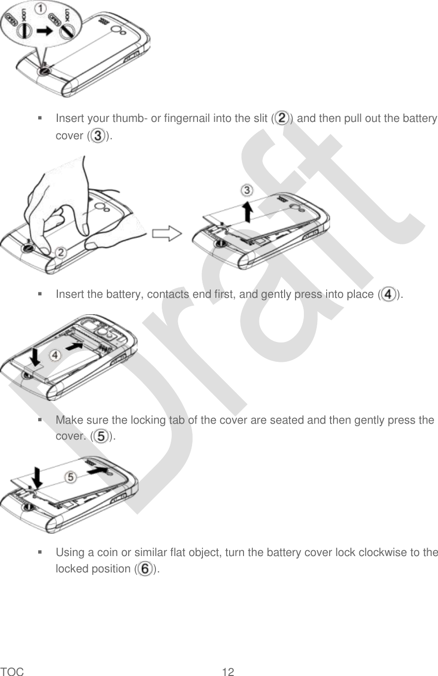  TOC  12      Insert your thumb- or fingernail into the slit ( ) and then pull out the battery cover ( ).    Insert the battery, contacts end first, and gently press into place ( ).    Make sure the locking tab of the cover are seated and then gently press the cover. ( ).    Using a coin or similar flat object, turn the battery cover lock clockwise to the locked position ( ).   