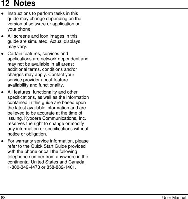 88  User Manual 12 Notes●Instructions to perform tasks in thisguide may change depending on the version of software or application on your phone.●All screens and icon images in thisguide are simulated. Actual displaysmay vary.●Certain features, services andapplications are network dependent andmay not be available in all areas;additional terms, conditions and/or charges may apply. Contact your service provider about feature availability and functionality.●All features, functionality and other specifications, as well as the information contained in this guide are based uponthe latest available information and arebelieved to be accurate at the time ofissuing. Kyocera Communications, Inc.reserves the right to change or modifyany information or specifications withoutnotice or obligation.●For warranty service information, please refer to the Quick Start Guide providedwith the phone or call the followingtelephone number from anywhere in the continental United States and Canada:1-800-349-4478 or 858-882-1401.