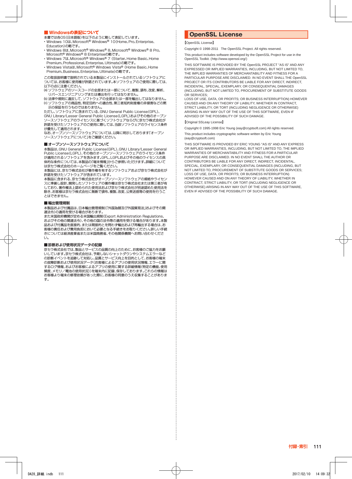 ■■Windowsの表記について本書では各OS（日本語版）を以下のように略して表記しています。 •Windows 10は、Microsoft® Windows® 10（Home、Pro、Enterprise、Education）の略です。 •Windows 8は、Microsoft® Windows® 8、Microsoft® Windows® 8 Pro、Microsoft® Windows® 8 Enterpriseの略です。 •Windows 7は、Microsoft® Windows® 7 （Starter、Home Basic、Home Premium、Professional、Enterprise、Ultimate）の略です。 •Windows Vistaは、Microsoft® Windows Vista® （Home Basic、Home Premium、Business、Enterprise、Ultimate）の略です。この取扱説明書で説明されている本製品にインストールされているソフトウェアについては、お客様に使用権が許諾されています。本ソフトウェアのご使用に際しては、以下の点に注意ください。⒜ ソフトウェアのソースコードの全部または一部について、複製、頒布、改変、解析、リバースエンジニアリングまたは導出を行ってはなりません。⒝ 法律や規則に違反して、ソフトウェアの全部または一部を輸出してはなりません。⒞ ソフトウェアの商品性、特定目的への適合性、第三者知的財産権の非侵害などの黙示の保証を行うものではありません。ただし、ソフトウェアに含まれている、GNU General Public License（GPL）、GNU Library/Lesser General Public License（LGPL）およびその他のオープンソースソフトウェアのライセンスに基づくソフトウェアならびに京セラ株式会社が許諾を受けたソフトウェアのご使用に際しては、当該ソフトウェアのライセンス条件が優先して適用されます。なお、オープンソースソフトウェアについては、以降に明示しております「オープンソースソフトウェアについて」をご確認ください。 ■ オープンソースソフトウェアについて本製品は、GNU General Public License（GPL）、GNU Library/Lesser General Public License（LGPL）、その他のオープンソースソフトウェアのライセンス条件が適用されるソフトウェアを含みます。GPL、LGPLおよびその他のライセンスの具体的な条件については、本製品の「端末情報」からご参照いただけます。詳細については京セラ株式会社のホームページをご覧ください。本製品には、京セラ株式会社が著作権を有するソフトウェアおよび京セラ株式会社が許諾を受けたソフトウェアが含まれています。本製品に含まれる、京セラ株式会社がオープンソースソフトウェアの規格やライセンスに準拠し設計、開発したソフトウェアの著作権は京セラ株式会社または第三者が有しており、著作権法上認められた使用法および京セラ株式会社が別途認めた使用法を除き、お客様は京セラ株式会社に無断で頒布、複製、改変、公衆送信等の使用を行うことはできません。 ■ 輸出管理規制本製品および付属品は、日本輸出管理規制（「外国為替及び外国貿易法」およびその関連法令）の適用を受ける場合があります。また米国政府機関が定める米国輸出規制（Export Administration Regulations、およびその他の関連法令）、その他の国の法令等の適用を受ける場合があります。本製品および付属品を直接的、または間接的とを問わず輸出および再輸出する場合は、お客様の責任および費用負担において必要となる手続きをお取りください。詳しい手続きについては経済産業省または米国商務省、その他関係機関へお問い合わせください。 ■ 診断および使用状況データの記録京セラ株式会社では、製品とサービスの品質の向上のために、お客様のご協力をお願いしています。京セラ株式会社は、予期しないシャットダウンやシステムエラーなどの診断イベントを追跡して対処し、品質とサービス向上を目的として、お客様の端末の故障診断および使用状況データ（お客様によるアプリの使用状況情報、エラーに関するログ情報、およびお客様によるアプリの使用に関する詳細情報（特定の機能、使用頻度、メモリ／電池の使用状況））を端末内に記録、保存しております。これらの情報はお客様より端末の修理依頼があった際に、お客様の同意のうえ収集することがあります。OpenSSL■License【OpenSSL License】Copyright © 1998-2011   The OpenSSL Project. All rights reserved.This product includes software developed by the OpenSSL Project for use in the OpenSSL Toolkit. ((http://www.openssl.org/))THIS SOFTWARE IS PROVIDED BY THE OpenSSL PROJECT &apos;&apos;AS IS&apos;&apos; AND ANY EXPRESSED OR IMPLIED WARRANTIES, INCLUDING, BUT NOT LIMITED TO, THE IMPLIED WARRANTIES OF MERCHANTABILITY AND FITNESS FOR A PARTICULAR PURPOSE ARE DISCLAIMED. IN NO EVENT SHALL THE OpenSSL PROJECT OR ITS CONTRIBUTORS BE LIABLE FOR ANY DIRECT, INDIRECT, INCIDENTAL, SPECIAL, EXEMPLARY, OR CONSEQUENTIAL DAMAGES (INCLUDING, BUT NOT LIMITED TO, PROCUREMENT OF SUBSTITUTE GOODS OR SERVICES;LOSS OF USE, DATA, OR PROFITS; OR BUSINESS INTERRUPTION) HOWEVER CAUSED AND ON ANY THEORY OF LIABILITY, WHETHER IN CONTRACT, STRICT LIABILITY, OR TORT (INCLUDING NEGLIGENCE OR OTHERWISE) ARISING IN ANY WAY OUT OF THE USE OF THIS SOFTWARE, EVEN IF ADVISED OF THE POSSIBILITY OF SUCH DAMAGE.【Original SSLeay License】Copyright © 1995-1998 Eric Young (eay@cryptsoft.com) All rights reserved.This product includes cryptographic software written by Eric Young (eay@cryptsoft.com)THIS SOFTWARE IS PROVIDED BY ERIC YOUNG &apos;&apos;AS IS&apos;&apos; AND ANY EXPRESS OR IMPLIED WARRANTIES, INCLUDING, BUT NOT LIMITED TO, THE IMPLIED WARRANTIES OF MERCHANTABILITY AND FITNESS FOR A PARTICULAR PURPOSE ARE DISCLAIMED. IN NO EVENT SHALL THE AUTHOR OR CONTRIBUTORS BE LIABLE FOR ANY DIRECT, INDIRECT, INCIDENTAL, SPECIAL, EXEMPLARY, OR CONSEQUENTIAL DAMAGES (INCLUDING, BUT NOT LIMITED TO, PROCUREMENT OF SUBSTITUTE GOODS OR SERVICES; LOSS OF USE, DATA, OR PROFITS; OR BUSINESS INTERRUPTION)HOWEVER CAUSED AND ON ANY THEORY OF LIABILITY, WHETHER IN CONTRACT, STRICT LIABILITY, OR TORT (INCLUDING NEGLIGENCE OR OTHERWISE) ARISING IN ANY WAY OUT OF THE USE OF THIS SOFTWARE, EVEN IF ADVISED OF THE POSSIBILITY OF SUCH DAMAGE.111付 録・索 引DA28_詳細.indb   111 2017/02/10   14:09:32