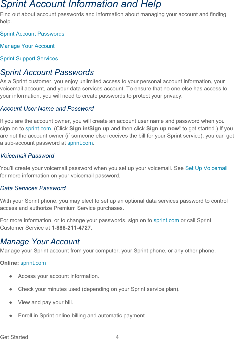 Get Started  4 Sprint Account Information and Help Find out about account passwords and information about managing your account and finding help.Sprint Account Passwords Manage Your Account Sprint Support Services Sprint Account Passwords As a Sprint customer, you enjoy unlimited access to your personal account information, your voicemail account, and your data services account. To ensure that no one else has access to your information, you will need to create passwords to protect your privacy. Account User Name and Password If you are the account owner, you will create an account user name and password when you sign on to sprint.com. (Click Sign in/Sign up and then click Sign up now! to get started.) If you are not the account owner (if someone else receives the bill for your Sprint service), you can get a sub-account password at sprint.com.Voicemail Password You’ll create your voicemail password when you set up your voicemail. See Set Up Voicemail for more information on your voicemail password. Data Services Password With your Sprint phone, you may elect to set up an optional data services password to control access and authorize Premium Service purchases. For more information, or to change your passwords, sign on to sprint.com or call Sprint Customer Service at 1-888-211-4727.Manage Your Account Manage your Sprint account from your computer, your Sprint phone, or any other phone. Online: sprint.comŏ  Access your account information. ŏ  Check your minutes used (depending on your Sprint service plan). ŏ  View and pay your bill. ŏ  Enroll in Sprint online billing and automatic payment. 