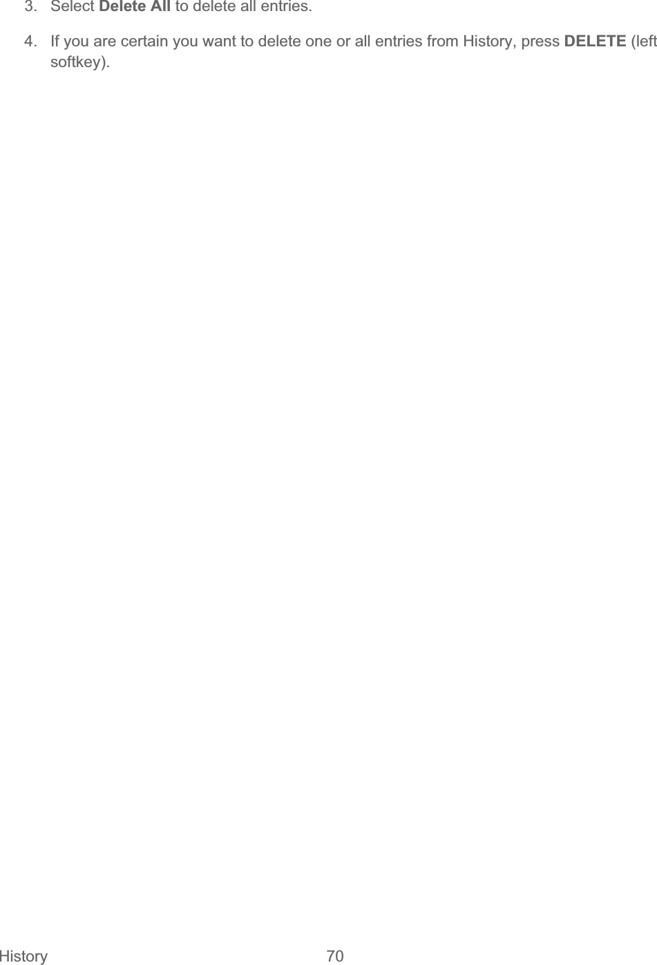 History   70   3. Select Delete All to delete all entries. 4.  If you are certain you want to delete one or all entries from History, press DELETE (left softkey).