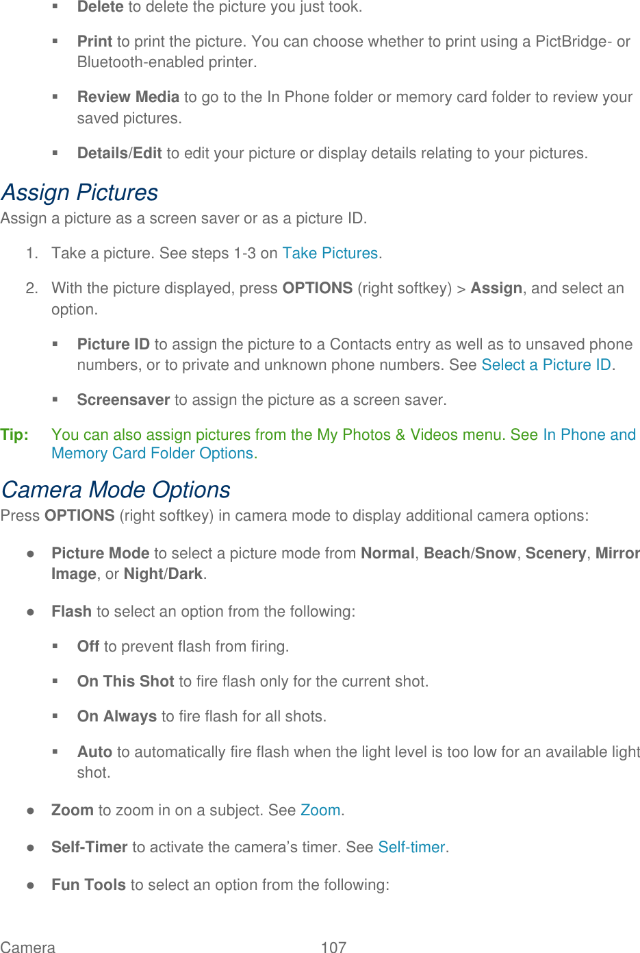  Camera   107    Delete to delete the picture you just took.  Print to print the picture. You can choose whether to print using a PictBridge- or Bluetooth-enabled printer.  Review Media to go to the In Phone folder or memory card folder to review your saved pictures.  Details/Edit to edit your picture or display details relating to your pictures. Assign Pictures Assign a picture as a screen saver or as a picture ID. 1.  Take a picture. See steps 1-3 on Take Pictures. 2.  With the picture displayed, press OPTIONS (right softkey) &gt; Assign, and select an option.  Picture ID to assign the picture to a Contacts entry as well as to unsaved phone numbers, or to private and unknown phone numbers. See Select a Picture ID.   Screensaver to assign the picture as a screen saver. Tip:   You can also assign pictures from the My Photos &amp; Videos menu. See In Phone and Memory Card Folder Options. Camera Mode Options Press OPTIONS (right softkey) in camera mode to display additional camera options: ● Picture Mode to select a picture mode from Normal, Beach/Snow, Scenery, Mirror Image, or Night/Dark. ● Flash to select an option from the following:  Off to prevent flash from firing.  On This Shot to fire flash only for the current shot.  On Always to fire flash for all shots.  Auto to automatically fire flash when the light level is too low for an available light shot. ● Zoom to zoom in on a subject. See Zoom. ● Self-Timer to activate the camera’s timer. See Self-timer. ● Fun Tools to select an option from the following: 