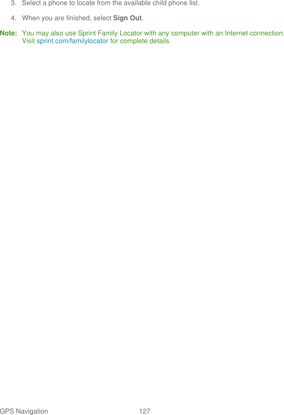  GPS Navigation   127   3.  Select a phone to locate from the available child phone list. 4.  When you are finished, select Sign Out. Note:  You may also use Sprint Family Locator with any computer with an Internet connection. Visit sprint.com/familylocator for complete details.    