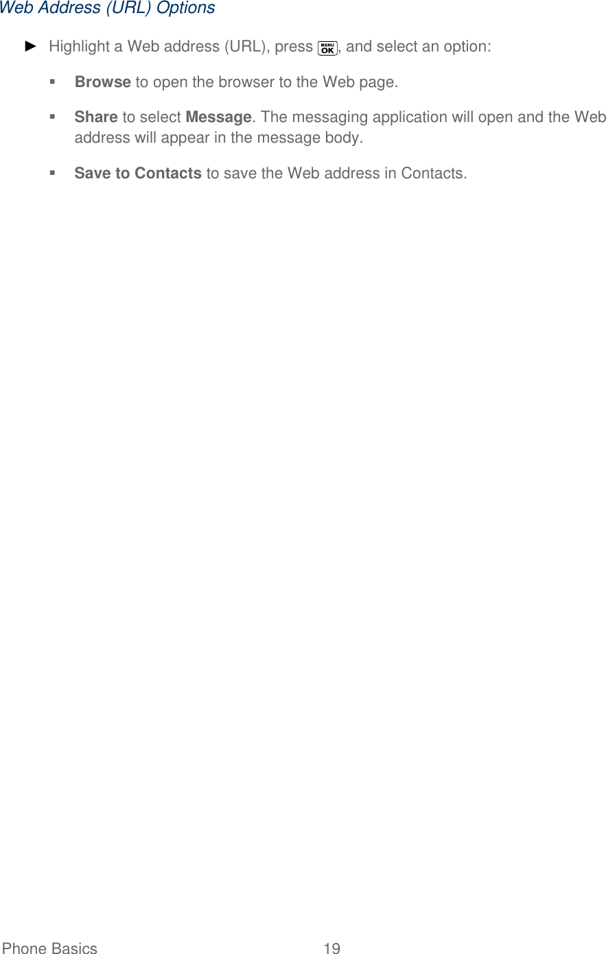   Phone Basics  19   Web Address (URL) Options ► Highlight a Web address (URL), press  , and select an option:  Browse to open the browser to the Web page.  Share to select Message. The messaging application will open and the Web address will appear in the message body.  Save to Contacts to save the Web address in Contacts. 