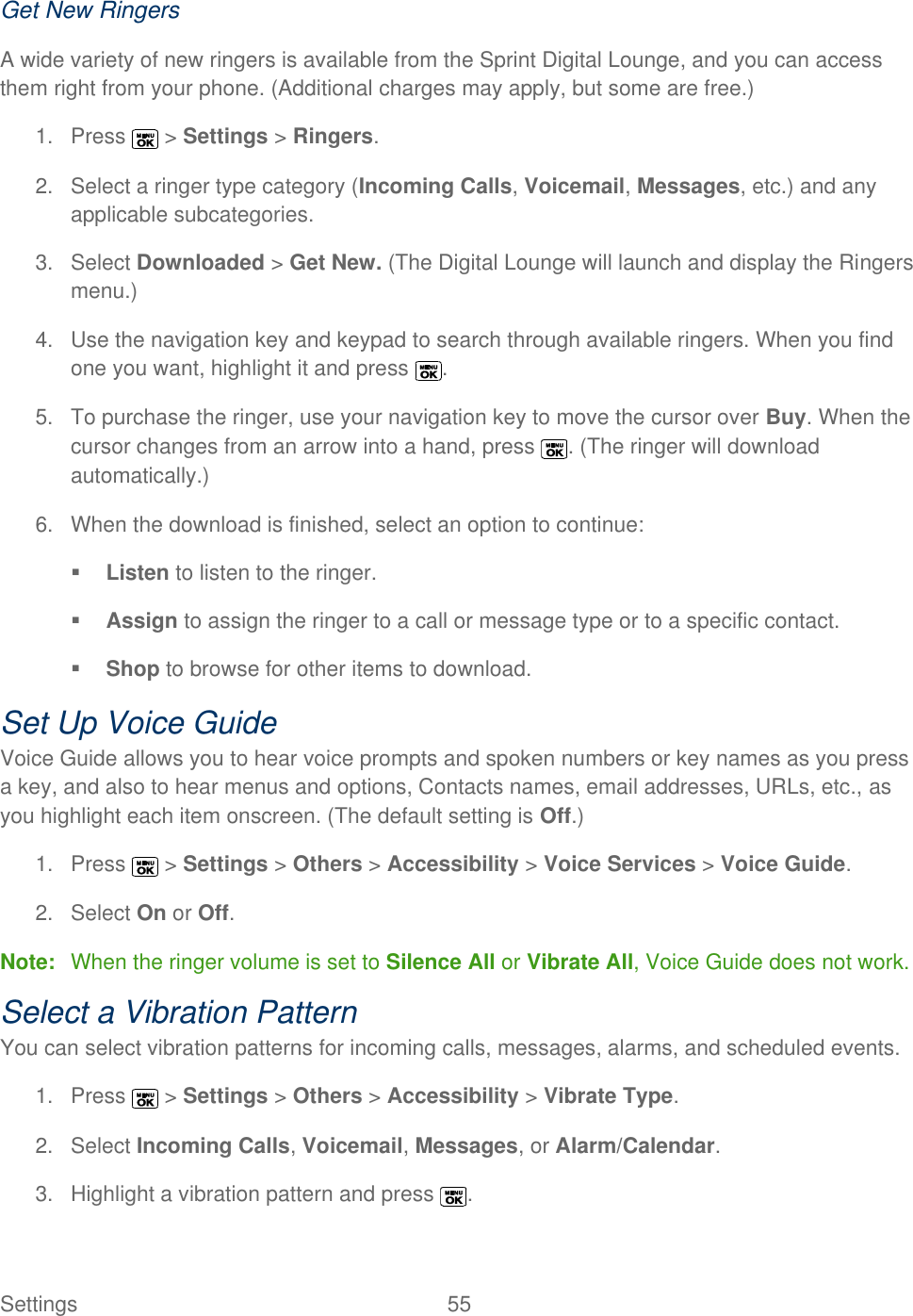  Settings  55   Get New Ringers A wide variety of new ringers is available from the Sprint Digital Lounge, and you can access them right from your phone. (Additional charges may apply, but some are free.) 1.  Press   &gt; Settings &gt; Ringers. 2.  Select a ringer type category (Incoming Calls, Voicemail, Messages, etc.) and any applicable subcategories. 3.  Select Downloaded &gt; Get New. (The Digital Lounge will launch and display the Ringers menu.) 4.  Use the navigation key and keypad to search through available ringers. When you find one you want, highlight it and press  . 5.  To purchase the ringer, use your navigation key to move the cursor over Buy. When the cursor changes from an arrow into a hand, press  . (The ringer will download automatically.) 6.  When the download is finished, select an option to continue:  Listen to listen to the ringer.  Assign to assign the ringer to a call or message type or to a specific contact.  Shop to browse for other items to download. Set Up Voice Guide Voice Guide allows you to hear voice prompts and spoken numbers or key names as you press a key, and also to hear menus and options, Contacts names, email addresses, URLs, etc., as you highlight each item onscreen. (The default setting is Off.) 1.  Press   &gt; Settings &gt; Others &gt; Accessibility &gt; Voice Services &gt; Voice Guide. 2.  Select On or Off. Note:  When the ringer volume is set to Silence All or Vibrate All, Voice Guide does not work. Select a Vibration Pattern You can select vibration patterns for incoming calls, messages, alarms, and scheduled events. 1.  Press   &gt; Settings &gt; Others &gt; Accessibility &gt; Vibrate Type. 2.  Select Incoming Calls, Voicemail, Messages, or Alarm/Calendar. 3.  Highlight a vibration pattern and press  . 