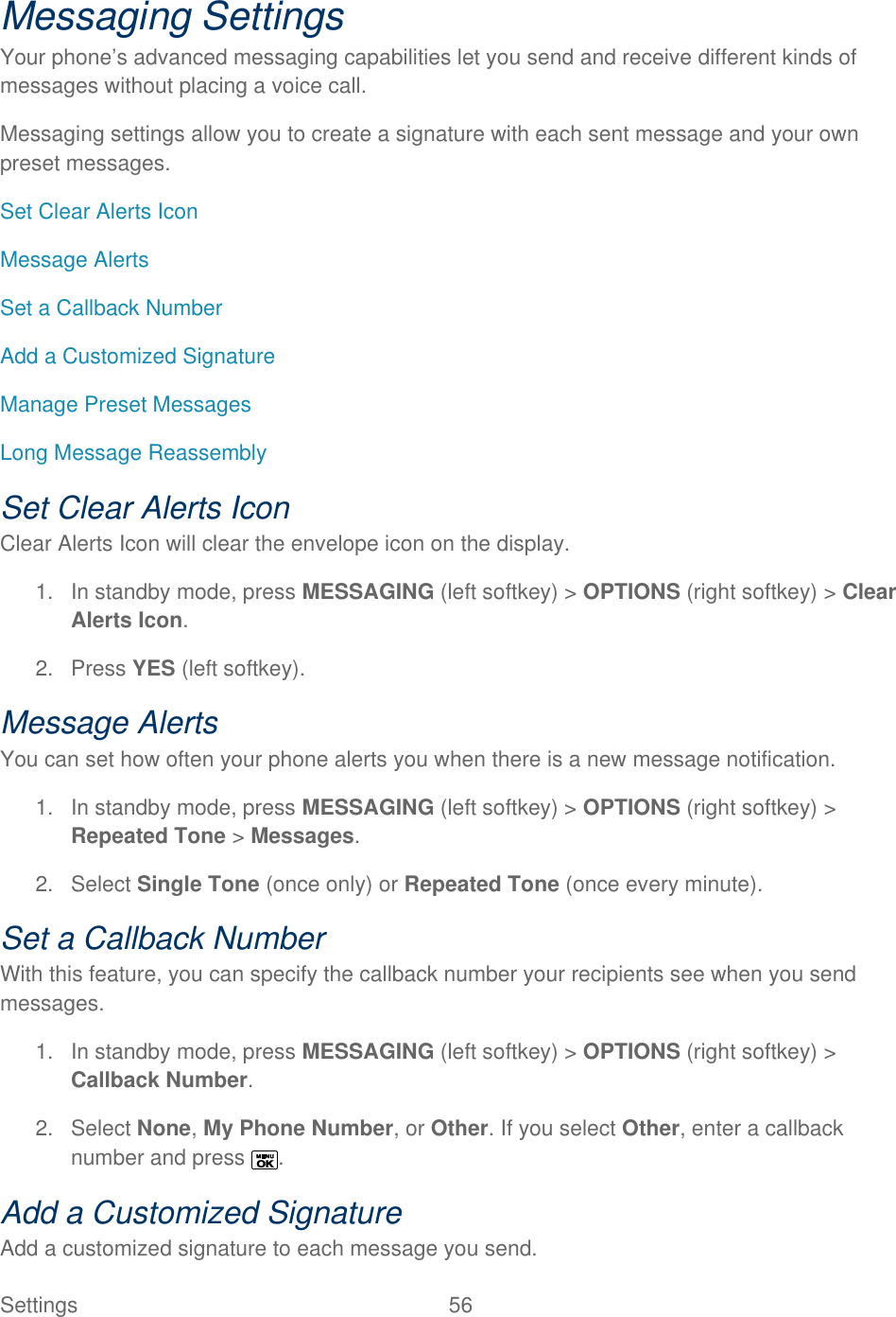  Settings  56   Messaging Settings Your phone’s advanced messaging capabilities let you send and receive different kinds of messages without placing a voice call.  Messaging settings allow you to create a signature with each sent message and your own preset messages. Set Clear Alerts Icon Message Alerts Set a Callback Number Add a Customized Signature Manage Preset Messages Long Message Reassembly Set Clear Alerts Icon Clear Alerts Icon will clear the envelope icon on the display. 1.  In standby mode, press MESSAGING (left softkey) &gt; OPTIONS (right softkey) &gt; Clear Alerts Icon.  2.  Press YES (left softkey). Message Alerts You can set how often your phone alerts you when there is a new message notification. 1. In standby mode, press MESSAGING (left softkey) &gt; OPTIONS (right softkey) &gt; Repeated Tone &gt; Messages. 2.  Select Single Tone (once only) or Repeated Tone (once every minute).  Set a Callback Number With this feature, you can specify the callback number your recipients see when you send messages. 1.  In standby mode, press MESSAGING (left softkey) &gt; OPTIONS (right softkey) &gt; Callback Number. 2.  Select None, My Phone Number, or Other. If you select Other, enter a callback number and press  .  Add a Customized Signature Add a customized signature to each message you send. 