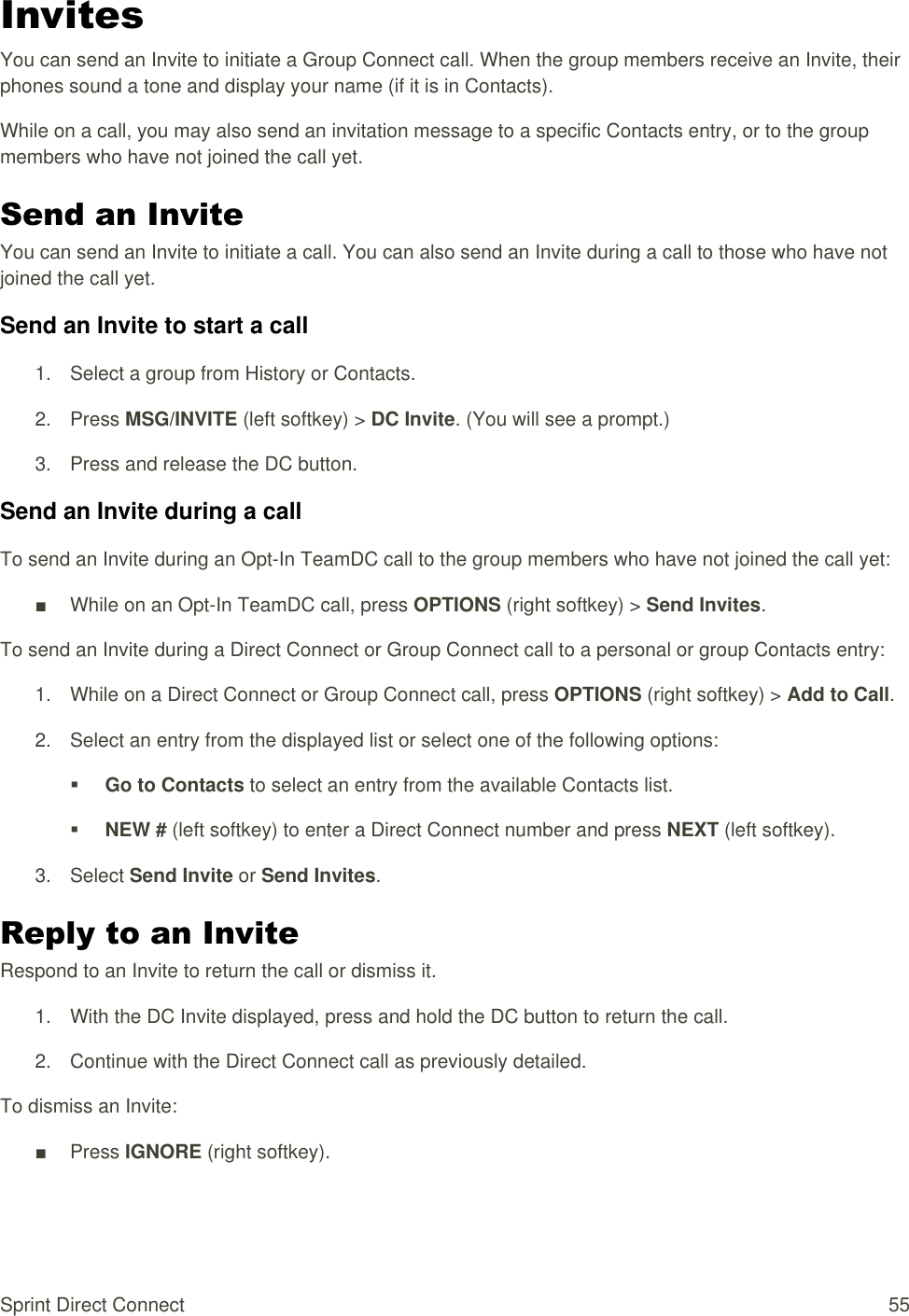  Sprint Direct Connect  55 Invites You can send an Invite to initiate a Group Connect call. When the group members receive an Invite, their phones sound a tone and display your name (if it is in Contacts). While on a call, you may also send an invitation message to a specific Contacts entry, or to the group members who have not joined the call yet. Send an Invite You can send an Invite to initiate a call. You can also send an Invite during a call to those who have not joined the call yet. Send an Invite to start a call 1.  Select a group from History or Contacts. 2.  Press MSG/INVITE (left softkey) &gt; DC Invite. (You will see a prompt.) 3.  Press and release the DC button. Send an Invite during a call To send an Invite during an Opt-In TeamDC call to the group members who have not joined the call yet: ■  While on an Opt-In TeamDC call, press OPTIONS (right softkey) &gt; Send Invites. To send an Invite during a Direct Connect or Group Connect call to a personal or group Contacts entry: 1.  While on a Direct Connect or Group Connect call, press OPTIONS (right softkey) &gt; Add to Call. 2.  Select an entry from the displayed list or select one of the following options:  Go to Contacts to select an entry from the available Contacts list.  NEW # (left softkey) to enter a Direct Connect number and press NEXT (left softkey). 3.  Select Send Invite or Send Invites. Reply to an Invite Respond to an Invite to return the call or dismiss it. 1.  With the DC Invite displayed, press and hold the DC button to return the call. 2.  Continue with the Direct Connect call as previously detailed. To dismiss an Invite: ■  Press IGNORE (right softkey).  