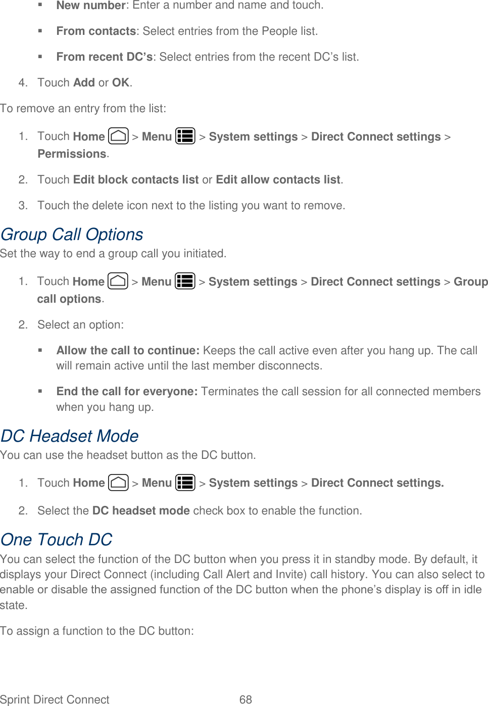 Sprint Direct Connect  68    New number: Enter a number and name and touch.  From contacts: Select entries from the People list.  From recent DC’s: Select entries from the recent DC’s list. 4.  Touch Add or OK. To remove an entry from the list: 1.  Touch Home   &gt; Menu   &gt; System settings &gt; Direct Connect settings &gt; Permissions. 2.  Touch Edit block contacts list or Edit allow contacts list. 3.  Touch the delete icon next to the listing you want to remove. Group Call Options Set the way to end a group call you initiated. 1.  Touch Home   &gt; Menu   &gt; System settings &gt; Direct Connect settings &gt; Group call options. 2.  Select an option:  Allow the call to continue: Keeps the call active even after you hang up. The call will remain active until the last member disconnects.  End the call for everyone: Terminates the call session for all connected members when you hang up. DC Headset Mode You can use the headset button as the DC button. 1.  Touch Home   &gt; Menu   &gt; System settings &gt; Direct Connect settings. 2.  Select the DC headset mode check box to enable the function. One Touch DC You can select the function of the DC button when you press it in standby mode. By default, it displays your Direct Connect (including Call Alert and Invite) call history. You can also select to enable or disable the assigned function of the DC button when the phone’s display is off in idle state. To assign a function to the DC button: 