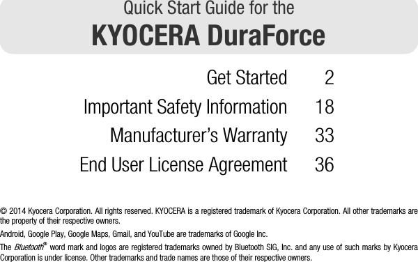 Quick Start Guide for theKYOCERA DuraForceGet Started 2Important Safety Information 18Manufacturer’s Warranty 33End User License Agreement 36© 2014 Kyocera Corporation. All rights reserved. KYOCERA is a registered trademark of Kyocera Corporation. All other trademarks arethe property of their respective owners.Android, Google Play, Google Maps, Gmail, and YouTube are trademarks of Google Inc.The Bluetooth® word mark and logos are registered trademarks owned by Bluetooth SIG, Inc. and any use of such marks by KyoceraCorporation is under license. Other trademarks and trade names are those of their respective owners.