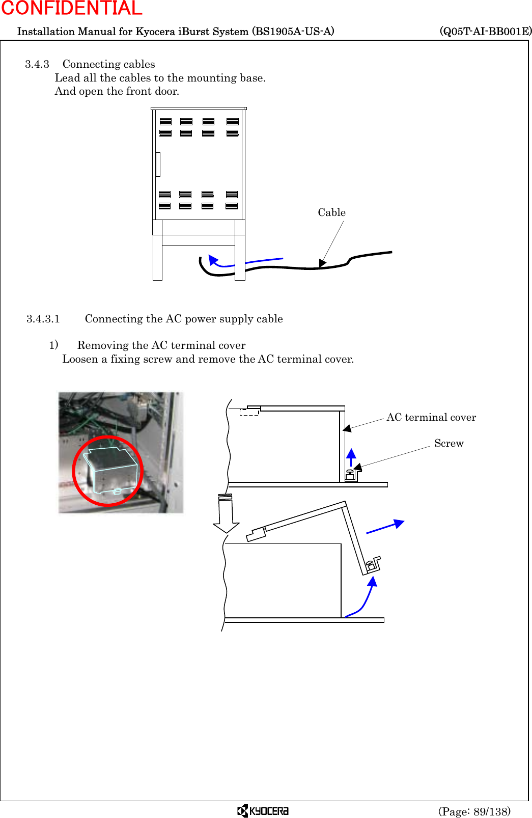  Installation Manual for Kyocera iBurst System (BS1905A-US-A)     (Q05T-AI-BB001E) (Page: 89/138) CONFIDENTIAL  3.4.3 Connecting cables Lead all the cables to the mounting base. And open the front door.                 3.4.3.1   Connecting the AC power supply cable  1)    Removing the AC terminal cover Loosen a fixing screw and remove the AC terminal cover.                 Cable AC terminal cover Screw 