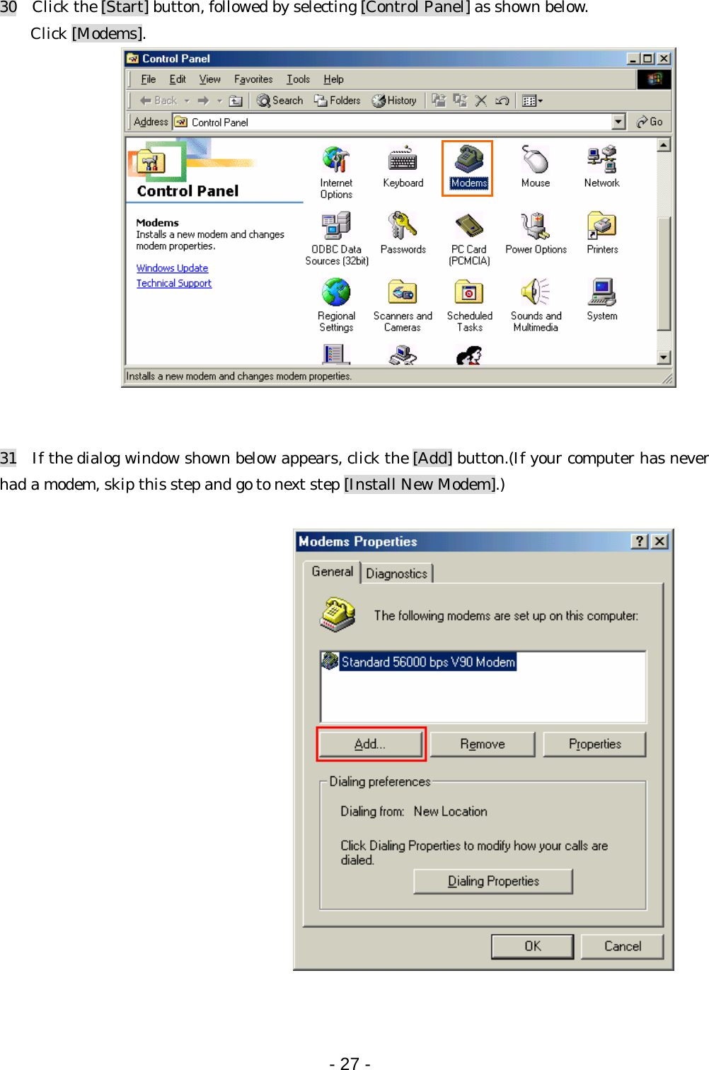 30    Click the [Start] button, followed by selecting [Control Panel] as shown below. Click [Modems].                31   If the dialog window shown below appears, click the [Add] button.(If your computer has never had a modem, skip this step and go to next step [Install New Modem].)     - 27 -  
