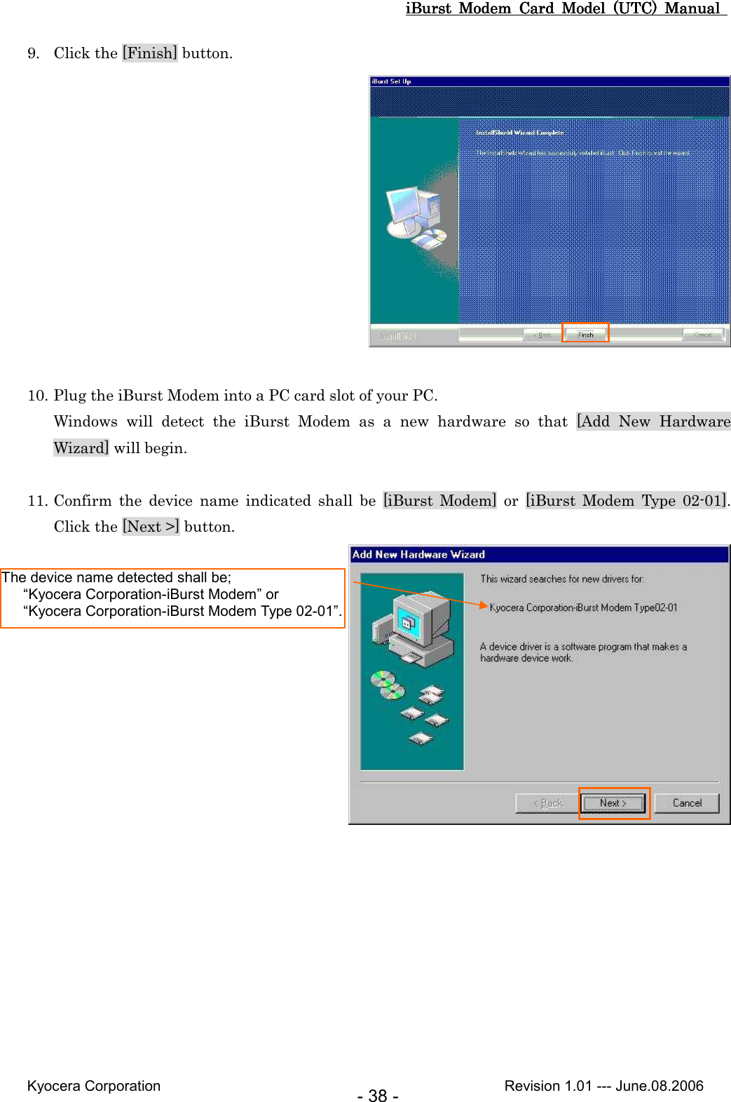 iBurst  Modem  Card  Model  (UTC)  Manual iBurst  Modem  Card  Model  (UTC)  Manual iBurst  Modem  Card  Model  (UTC)  Manual iBurst  Modem  Card  Model  (UTC)  Manual       Kyocera Corporation                                                                                              Revision 1.01 --- June.08.2006 - 38 - 9. Click the [Finish] button.   10. Plug the iBurst Modem into a PC card slot of your PC. Windows  will  detect  the  iBurst  Modem  as  a  new  hardware  so  that  [Add  New  Hardware Wizard] will begin.  11. Confirm  the  device  name  indicated  shall  be  [iBurst  Modem]  or  [iBurst  Modem  Type  02-01]. Click the [Next &gt;] button.  The device name detected shall be;     “Kyocera Corporation-iBurst Modem” or     “Kyocera Corporation-iBurst Modem Type 02-01”. 