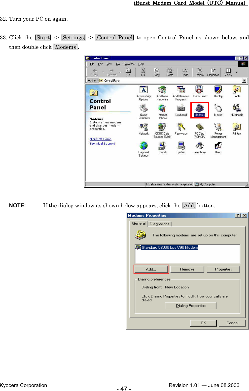 iBurst  Modem  Card  Model  (UTC)  Manual iBurst  Modem  Card  Model  (UTC)  Manual iBurst  Modem  Card  Model  (UTC)  Manual iBurst  Modem  Card  Model  (UTC)  Manual       Kyocera Corporation                                                                                              Revision 1.01 --- June.08.2006 - 47 - 32. Turn your PC on again.  33. Click the [Start] -&gt; [Settings] -&gt; [Control Panel]  to  open  Control Panel as shown below,  and then double click [Modems].   NOTE:  If the dialog window as shown below appears, click the [Add] button.   