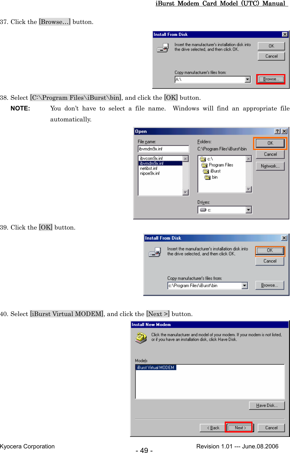 iBurst  Modem  Card  Model  (UTC)  Manual iBurst  Modem  Card  Model  (UTC)  Manual iBurst  Modem  Card  Model  (UTC)  Manual iBurst  Modem  Card  Model  (UTC)  Manual       Kyocera Corporation                                                                                              Revision 1.01 --- June.08.2006 - 49 - 37. Click the [Browse…] button.  38. Select [C:\Program Files\iBurst\bin], and click the [OK] button. NOTE:  You  don’t  have  to  select  a  file  name.    Windows  will  find  an  appropriate  file automatically.  39. Click the [OK] button.   40. Select [iBurst Virtual MODEM], and click the [Next &gt;] button.  