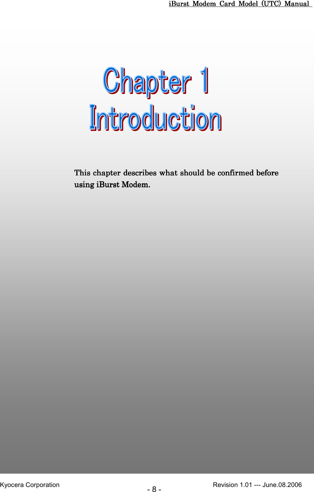 iBurst  Modem  Card  Model  (UTC)  Manual iBurst  Modem  Card  Model  (UTC)  Manual iBurst  Modem  Card  Model  (UTC)  Manual iBurst  Modem  Card  Model  (UTC)  Manual       Kyocera Corporation                                                                                              Revision 1.01 --- June.08.2006 - 8 -      Chapter 1 IntroductionChapter 1 IntroductionChapter 1 IntroductionChapter 1 Introduction                                 7      This chapter This chapter This chapter This chapter describes what should be confirmed describes what should be confirmed describes what should be confirmed describes what should be confirmed before before before before using iBurst using iBurst using iBurst using iBurst ModemModemModemModem.... 