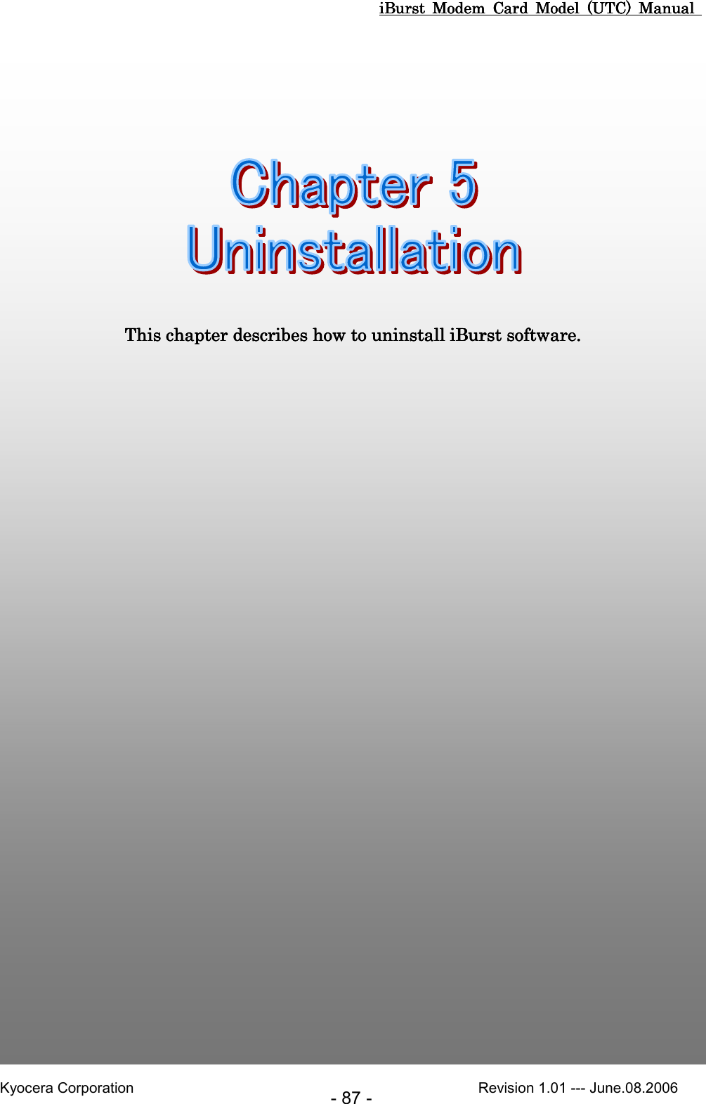 iBurst  Modem  Card  Model  (UTC)  Manual iBurst  Modem  Card  Model  (UTC)  Manual iBurst  Modem  Card  Model  (UTC)  Manual iBurst  Modem  Card  Model  (UTC)  Manual       Kyocera Corporation                                                                                              Revision 1.01 --- June.08.2006 - 87 -         Chapter 5 UninstallationChapter 5 UninstallationChapter 5 UninstallationChapter 5 Uninstallation                                                                                                                                             This chapter describes how to uninstall This chapter describes how to uninstall This chapter describes how to uninstall This chapter describes how to uninstall iBurst softwareiBurst softwareiBurst softwareiBurst software....    