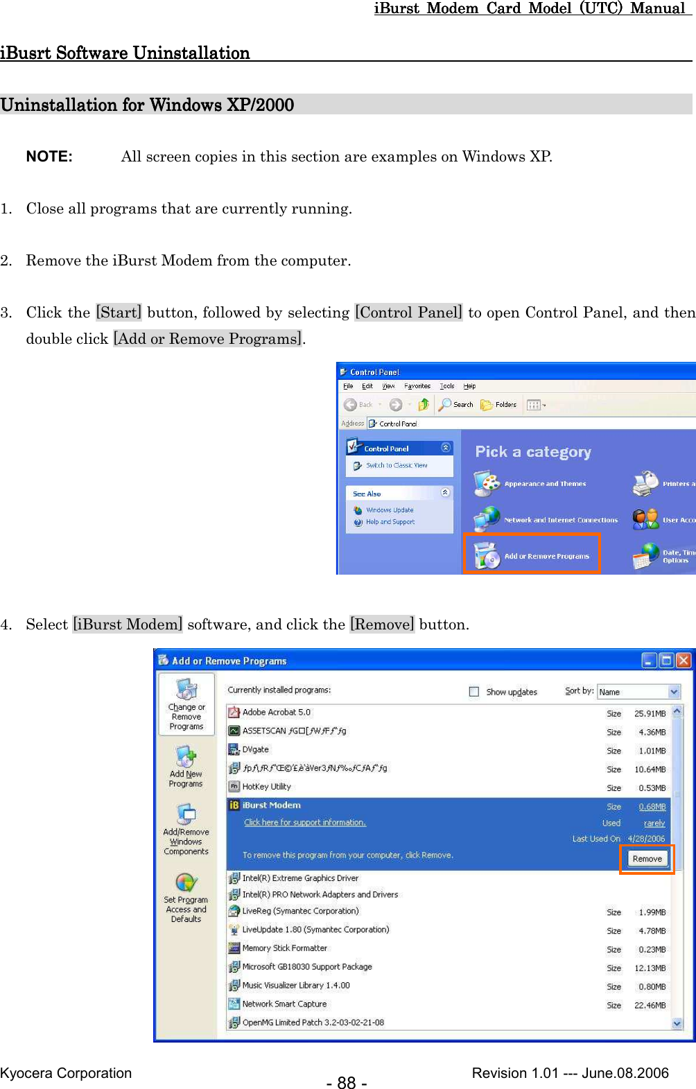 iBurst  Modem  Card  Model  (UTC)  Manual iBurst  Modem  Card  Model  (UTC)  Manual iBurst  Modem  Card  Model  (UTC)  Manual iBurst  Modem  Card  Model  (UTC)  Manual       Kyocera Corporation                                                                                              Revision 1.01 --- June.08.2006 - 88 - iBiBiBiBusrt Software Uninstallatiousrt Software Uninstallatiousrt Software Uninstallatiousrt Software Uninstallation                                                   n                                                   n                                                   n                                                        Uninstallation for Windows XP/200Uninstallation for Windows XP/200Uninstallation for Windows XP/200Uninstallation for Windows XP/2000                                                                                           0                                              0                                              0                                                   NOTE:  All screen copies in this section are examples on Windows XP.  1. Close all programs that are currently running.  2. Remove the iBurst Modem from the computer.  3. Click the [Start] button, followed by selecting [Control Panel] to open Control Panel, and then double click [Add or Remove Programs].     4. Select [iBurst Modem] software, and click the [Remove] button.  