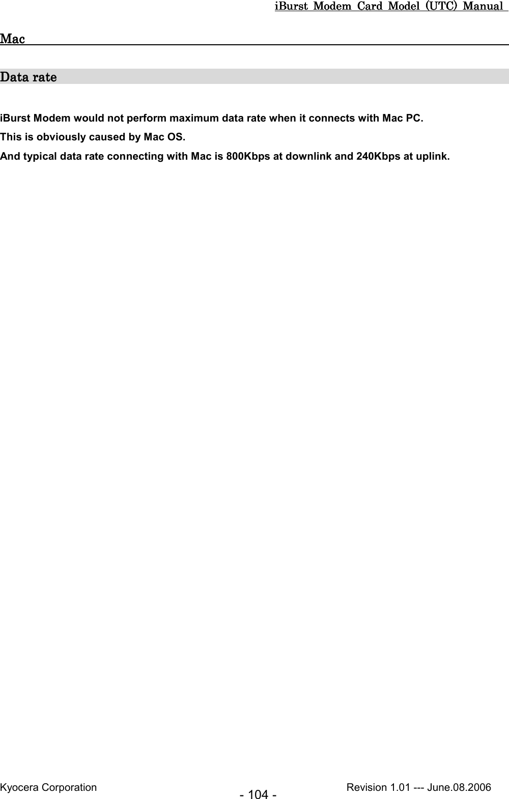 iBurst  Modem  Card  Model  (UTC)  Manual iBurst  Modem  Card  Model  (UTC)  Manual iBurst  Modem  Card  Model  (UTC)  Manual iBurst  Modem  Card  Model  (UTC)  Manual       Kyocera Corporation                                                                                              Revision 1.01 --- June.08.2006 - 104 - Mac                    Mac                    Mac                    Mac                                                                                                                                                                                                                                                         Data rate     Data rate     Data rate     Data rate                                                                                                                                                                                                                                                                                        iBurst Modem would not perform maximum data rate when it connects with Mac PC. This is obviously caused by Mac OS. And typical data rate connecting with Mac is 800Kbps at downlink and 240Kbps at uplink.  