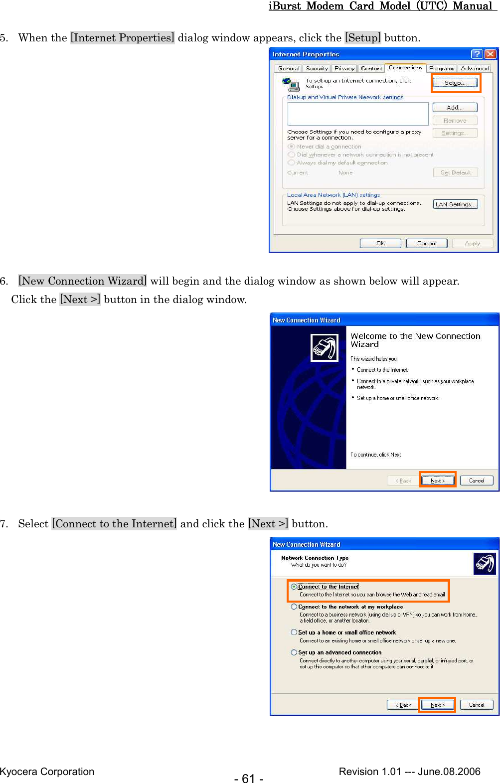 iBurst  Modem  Card  Model  (UTC)  Manual iBurst  Modem  Card  Model  (UTC)  Manual iBurst  Modem  Card  Model  (UTC)  Manual iBurst  Modem  Card  Model  (UTC)  Manual       Kyocera Corporation                                                                                              Revision 1.01 --- June.08.2006 - 61 - 5. When the [Internet Properties] dialog window appears, click the [Setup] button.   6. [New Connection Wizard] will begin and the dialog window as shown below will appear. Click the [Next &gt;] button in the dialog window.   7. Select [Connect to the Internet] and click the [Next &gt;] button.    