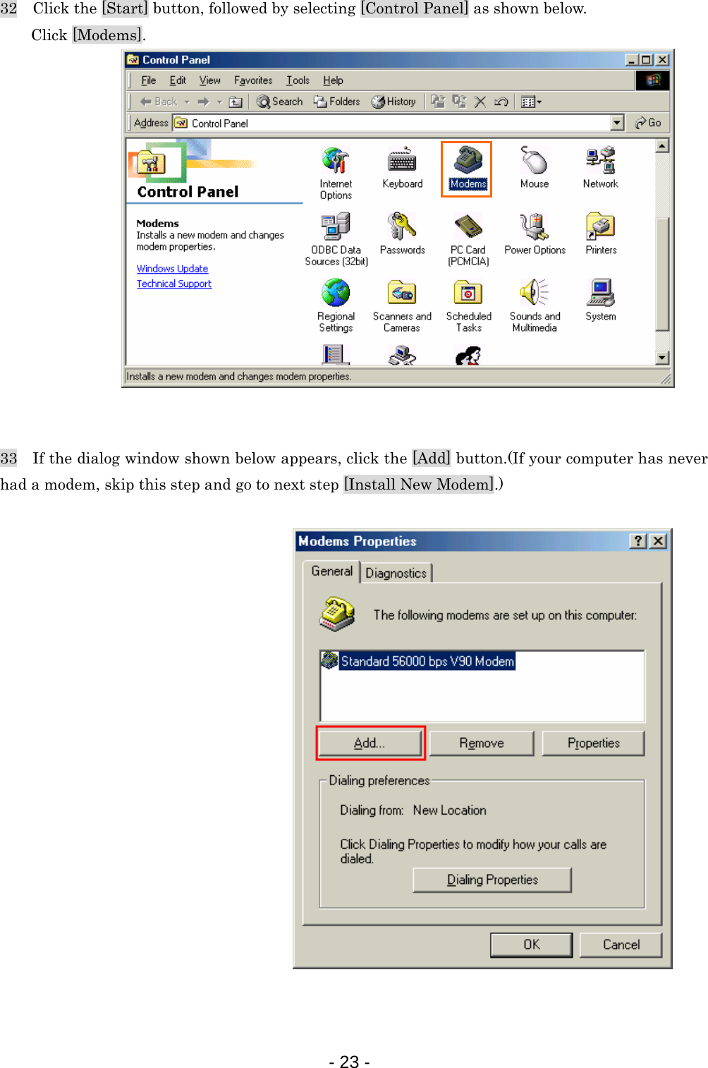 32    Click the [Start] button, followed by selecting [Control Panel] as shown below. Click [Modems].                33    If the dialog window shown below appears, click the [Add] button.(If your computer has never had a modem, skip this step and go to next step [Install New Modem].)     - 23 -  
