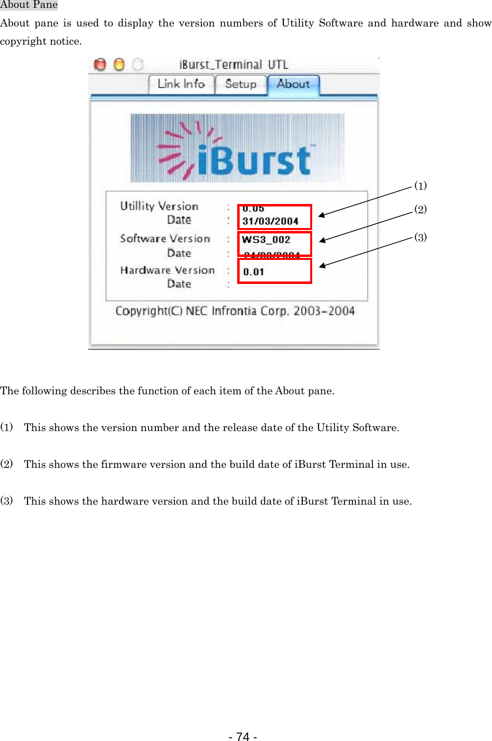 About Pane About pane is used to display the version numbers of Utility Software and hardware and show copyright notice.         (1)   (2)  (3)         The following describes the function of each item of the About pane.  (1)    This shows the version number and the release date of the Utility Software.  (2)    This shows the firmware version and the build date of iBurst Terminal in use.  (3)    This shows the hardware version and the build date of iBurst Terminal in use.             - 74 -  