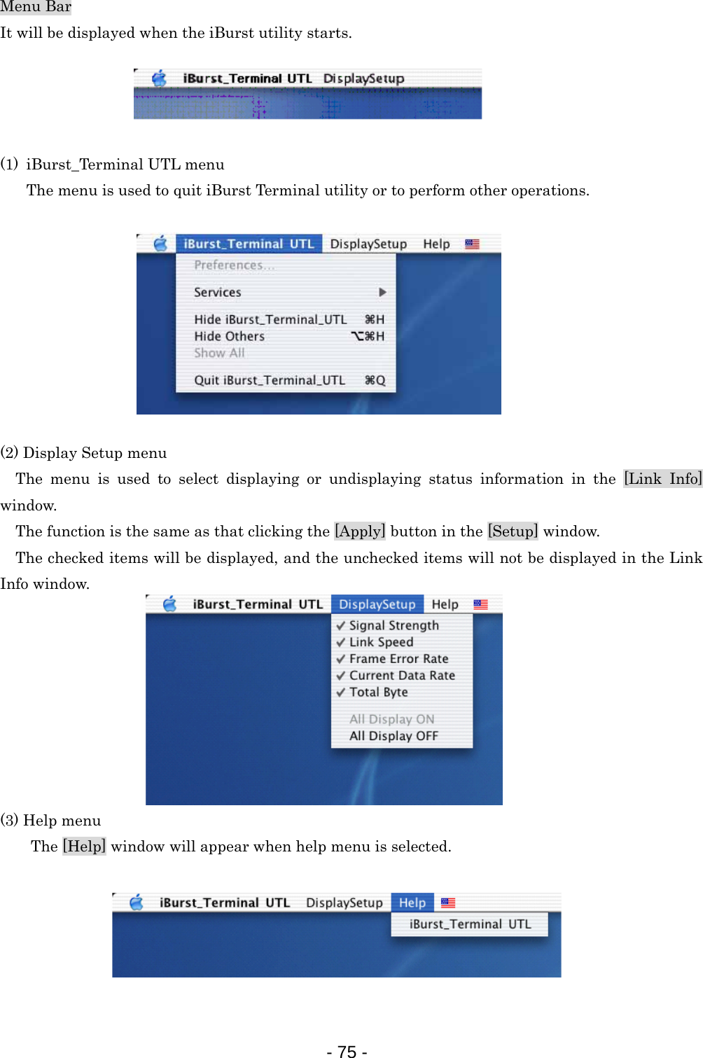 Menu Bar It will be displayed when the iBurst utility starts.     (1) iBurst_Terminal UTL menu The menu is used to quit iBurst Terminal utility or to perform other operations.          (2) Display Setup menu   The menu is used to select displaying or undisplaying status information in the [Link Info] window.  The function is the same as that clicking the [Apply] button in the [Setup] window.  The checked items will be displayed, and the unchecked items will not be displayed in the Link Info window.         (3) Help menu   The [Help] window will appear when help menu is selected.       - 75 -  