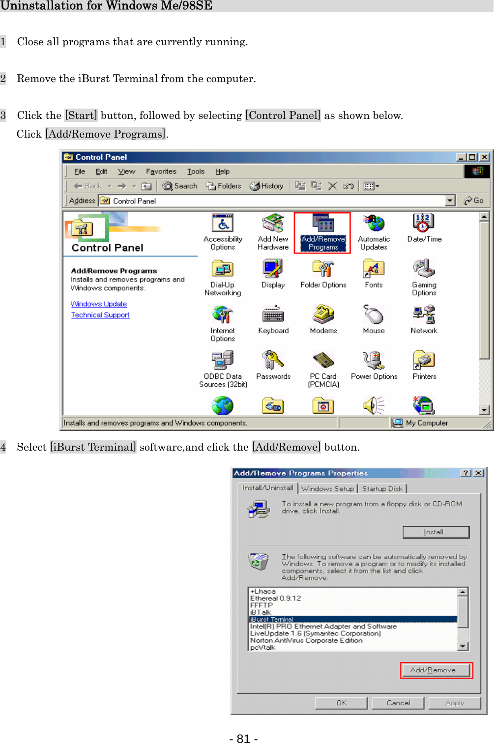 Uninstallation for Windows Me/98SE                            1    Close all programs that are currently running.  2    Remove the iBurst Terminal from the computer.  3    Click the [Start] button, followed by selecting [Control Panel] as shown below.    Click [Add/Remove Programs].  4    Select [iBurst Terminal] software,and click the [Add/Remove] button.                 - 81 -  