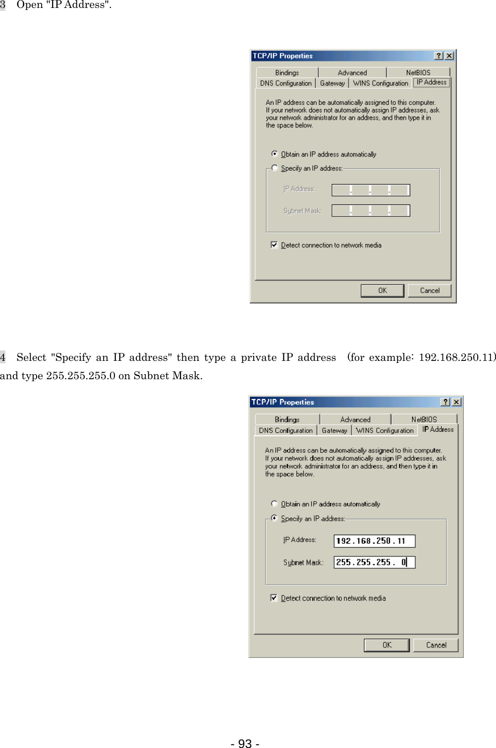 3  Open &quot;IP Address&quot;.                   4  Select &quot;Specify an IP address&quot; then type a private IP address (for example: 192.168.250.11) and type 255.255.255.0 on Subnet Mask.                   - 93 -  