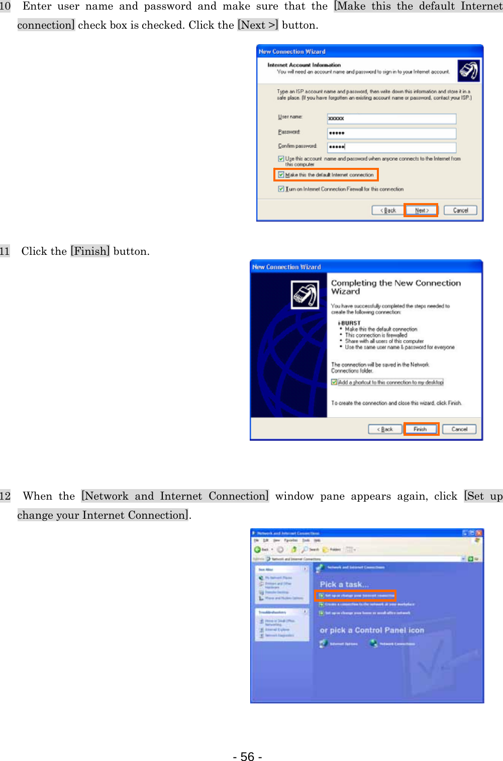 10  Enter user name and password and make sure that the [Make this the default Internet connection] check box is checked. Click the [Next &gt;] button.            11    Click the [Finish] button.             12  When the [Network and Internet Connection] window pane appears again, click [Set up change your Internet Connection].            - 56 -  